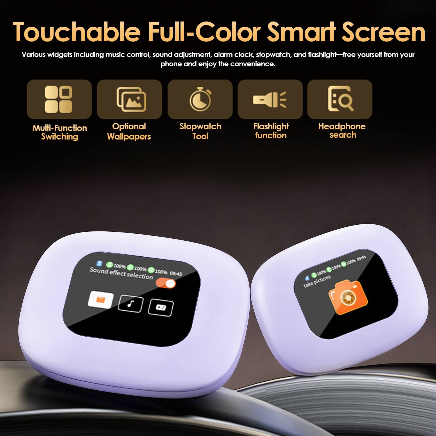 Touchable Full-Color Smart Screen

Various widgets including music control, sound adjustment, alarm clock, stopwatch, and flashlight—free yourself from your phone and enjoy the convenience.

- Multi-Function Switching
- Optional Wallpapers
- Stopwatch Tool
- Flashlight function
- Headphone search

Sound effect selection

take pictures