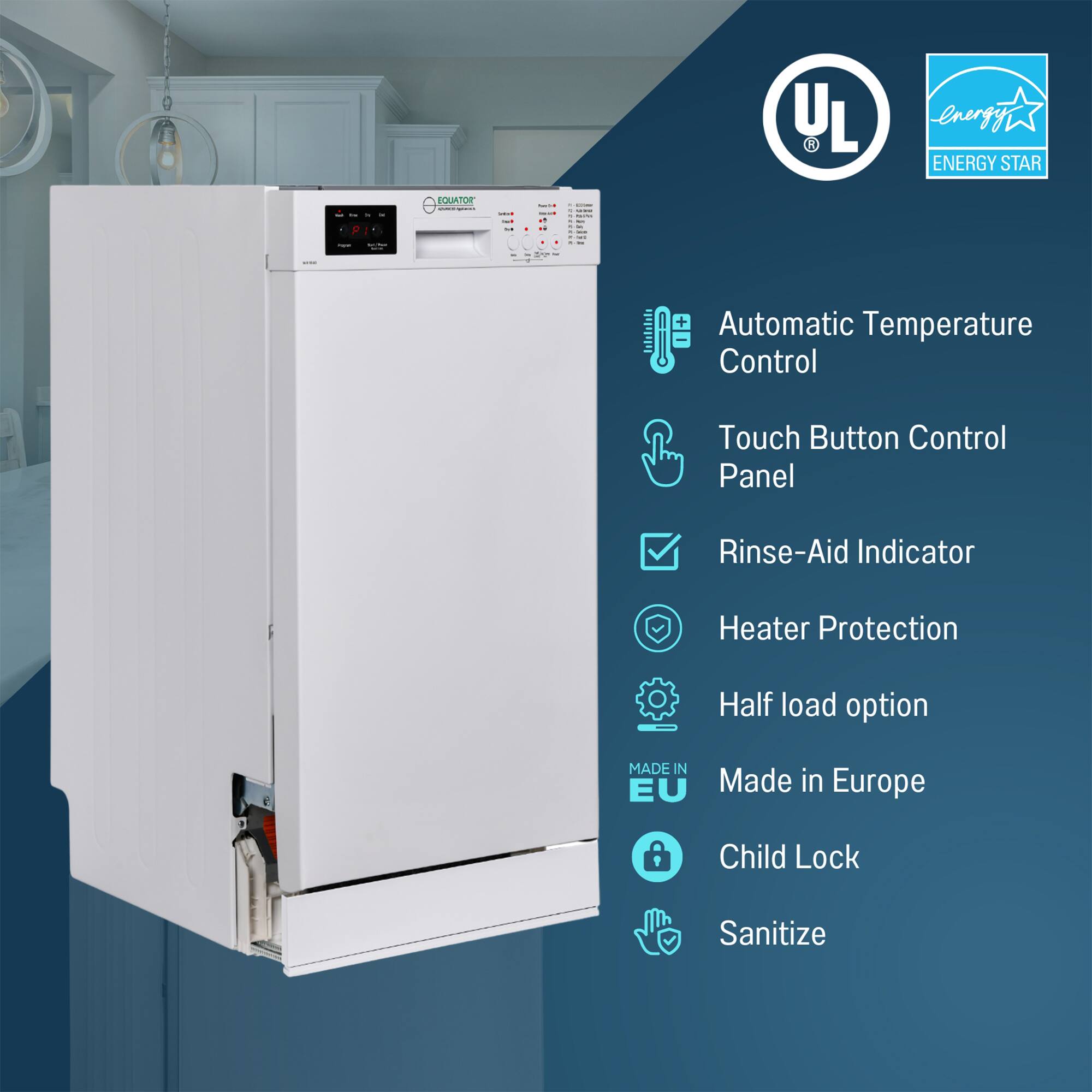 - UL
- ENERGY STAR
- Automatic Temperature Control
- Touch Button Control Panel
- Rinse-Aid Indicator
- Heater Protection
- Half load option
- Made in Europe
- Child Lock
- Sanitize