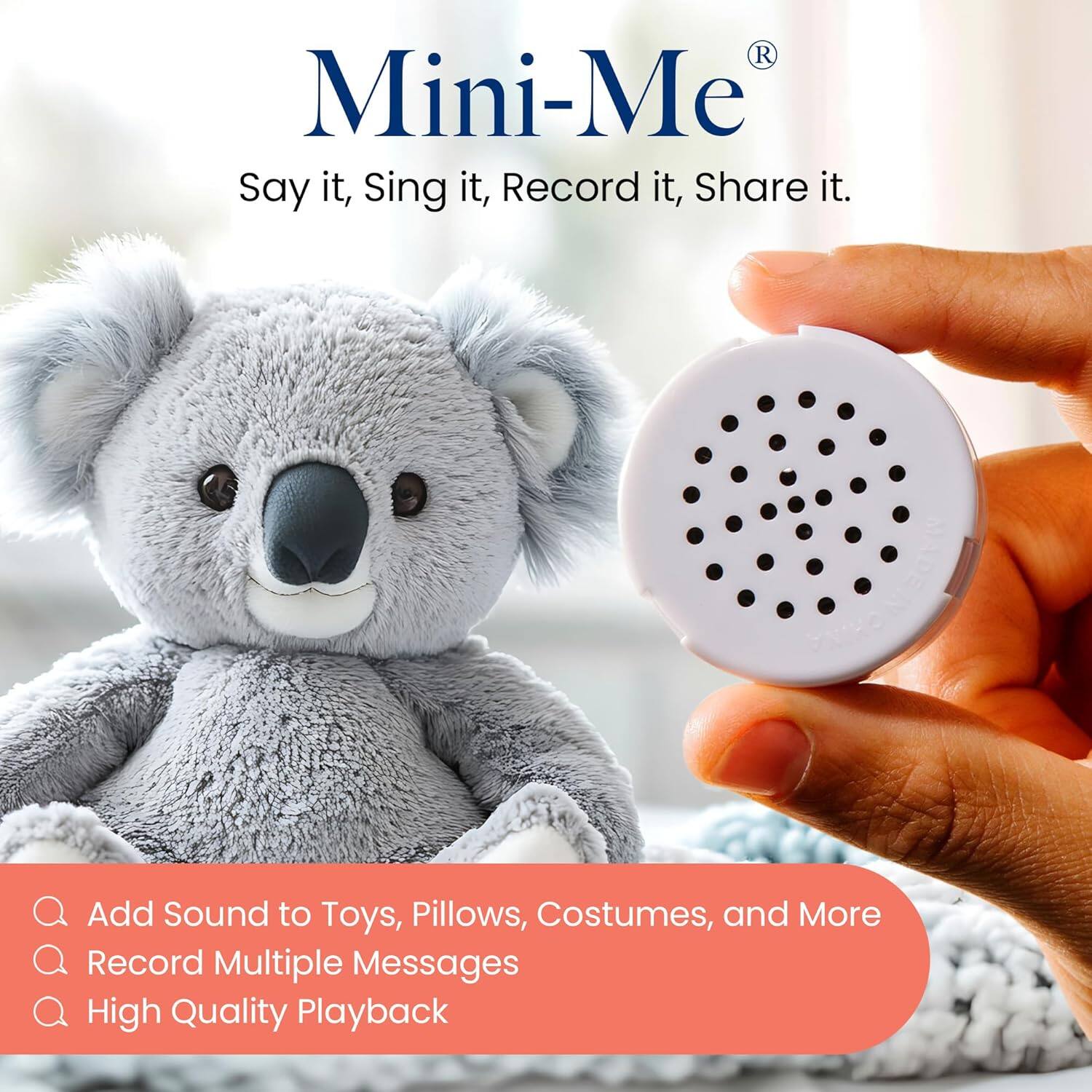 Mini-Me®  
Say it, Sing it, Record it, Share it.  

Add Sound to Toys, Pillows, Costumes, and More  
Record Multiple Messages  
High Quality Playback