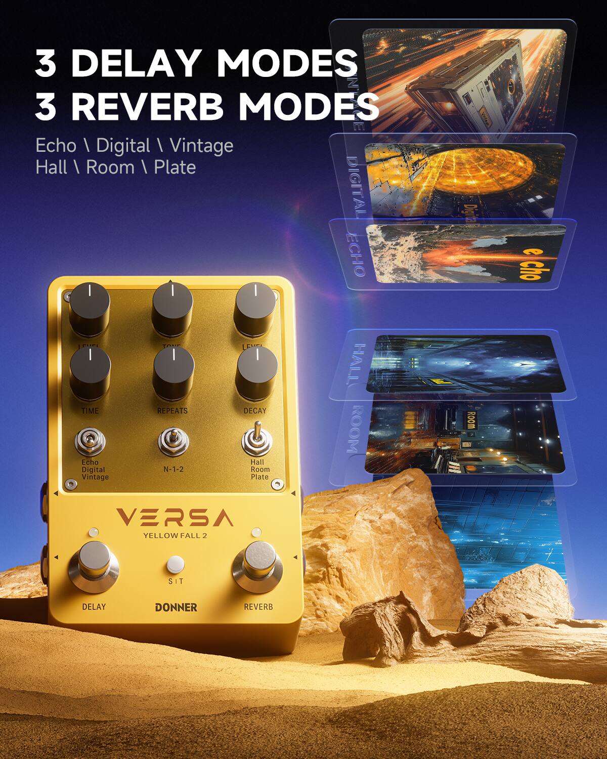 3 DELAY MODES
3 REVERB MODES
Echo / Digital / Vintage
Hall / Room / Plate
N-1-2
VERSA YELLOW FALL 2
SIT
DELAY
DONNER
REVERB
TIME
REPEATS
LEVEL
DECAY
