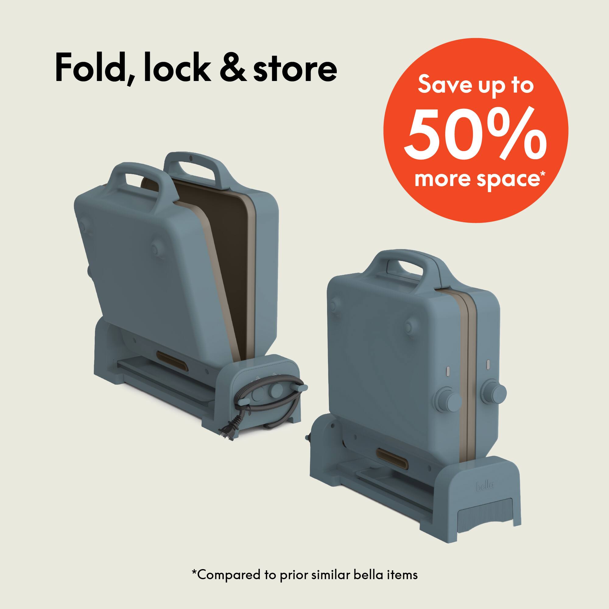 Fold, lock & store

Save up to 50% more space*

*Compared to prior similar bella items