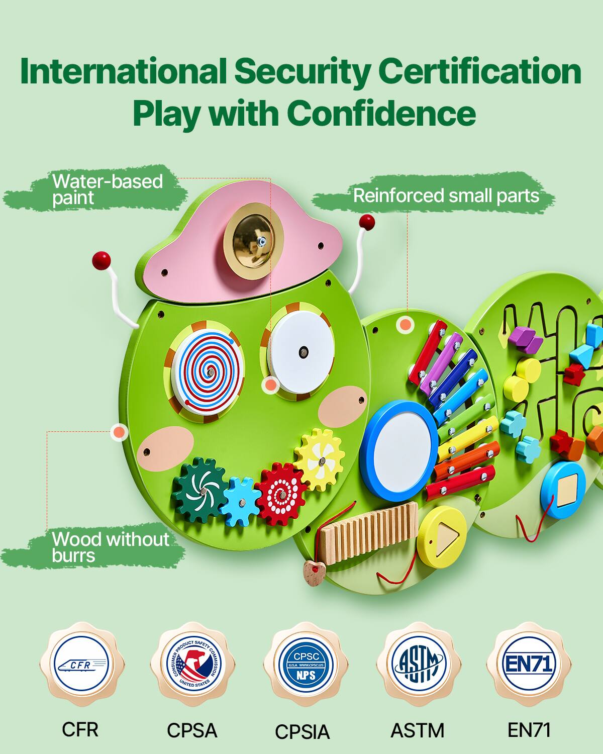 International Security Certification  
Play with Confidence

Water-based paint  
Reinforced small parts  
Wood without burrs

CFR  
PRODUCT SAFETY CONSUMER COMMISSION UNITED STATES  
CPSC adidas www.CIRSIC.COM NPS  
CPSA  
CPSIA  
ASTM  
EN71