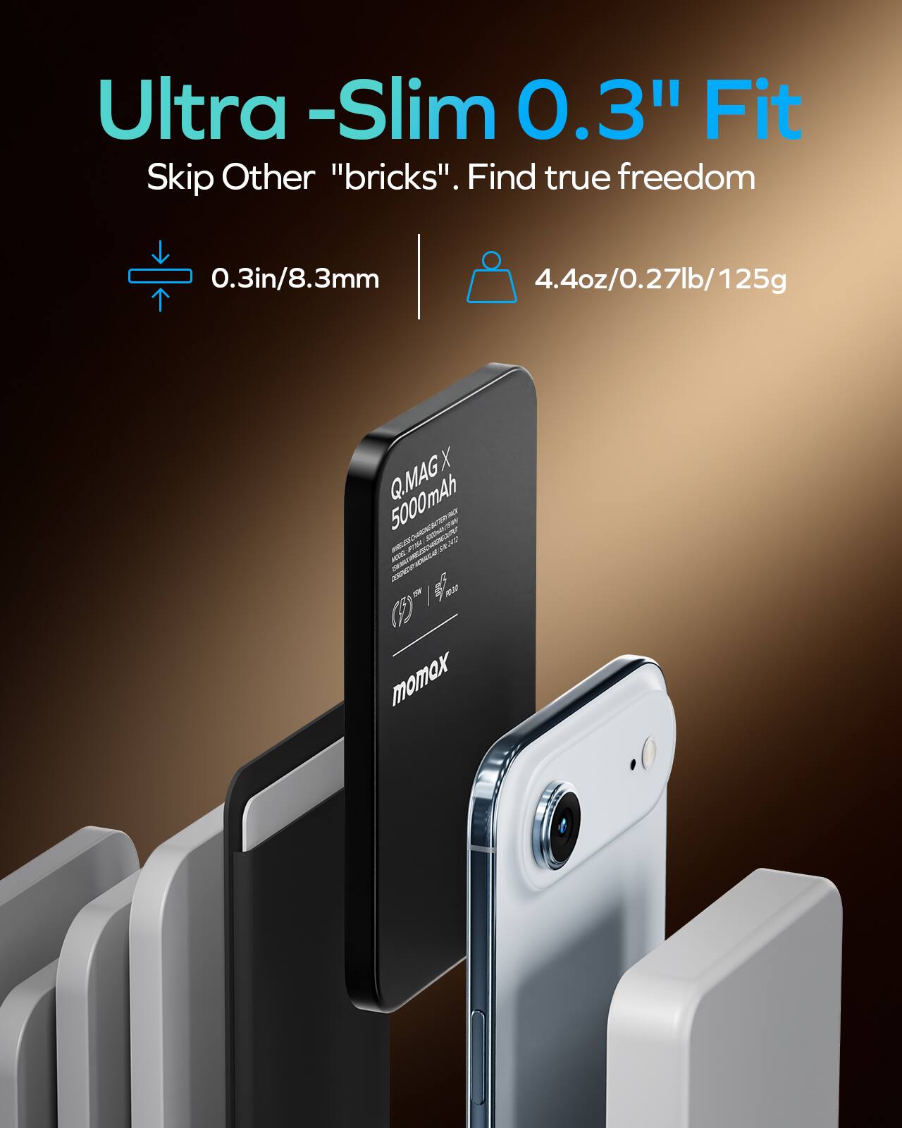 Ultra-Slim 0.3" Fit. Skip Other "bricks". Find true freedom

0.3in/8.3mm

4.4oz/0.27lb/125g

Q.MAG X 5000mAh

momox