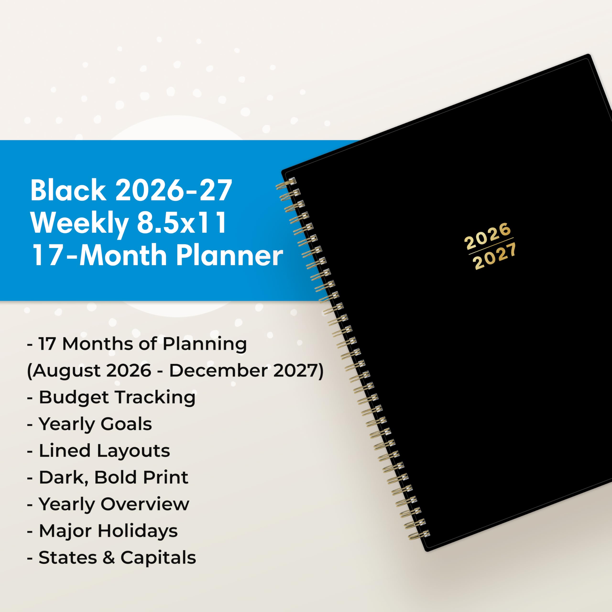 Black 2026-27 Weekly 8.5x11 17-Month Planner

2026 2027

- 17 Months of Planning (August 2026 - December 2027)
- Budget Tracking
- Yearly Goals
- Lined Layouts
- Dark, Bold Print
- Yearly Overview
- Major Holidays
- States & Capitals