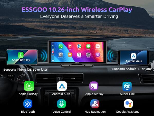 ESSG00 10.26-inch Wireless CarPlay  
Everyone Deserves a Smarter Driving  

Apple CarPlay  
Android Auto  
Apple AirPlay  
Super Link  
BlueTooth  
Voice Control  
Map Navigation  
Google Assistant  

Supports iPhone iOS 10 or later  
Supports Android 11 or later