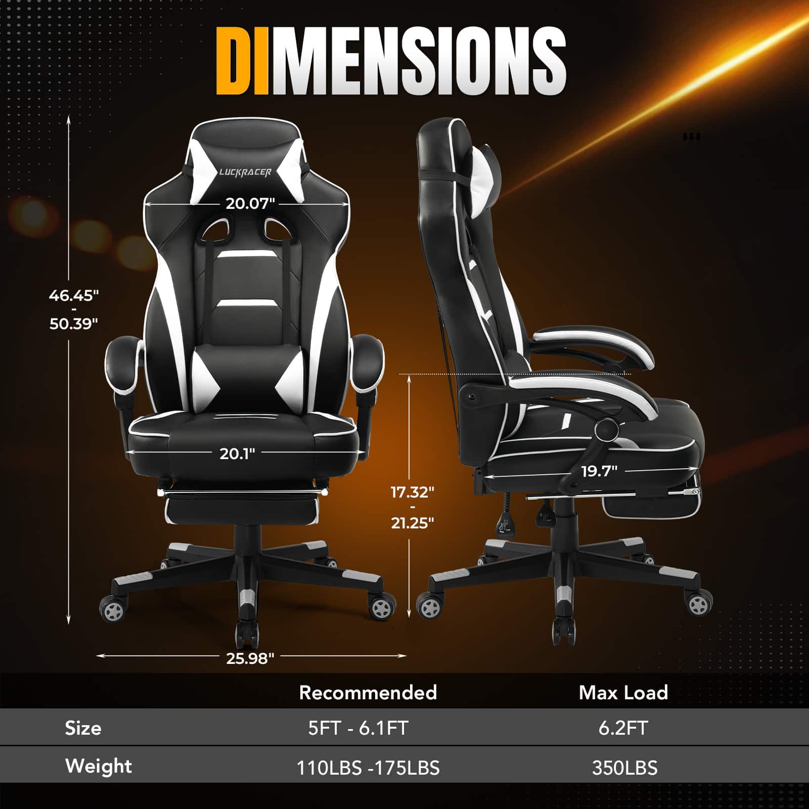 DIMENSIONS:
* LUCKRACER: 20.07" 46.45" 50.39"
* 20.1" 17.32" 19.7"
* 21.25" 25.98"
Recommended Max Load Size:
* 5FT - 6.1FT
* 6.2FT
Weight:
* 110LBS - 175LBS
* 350LBS