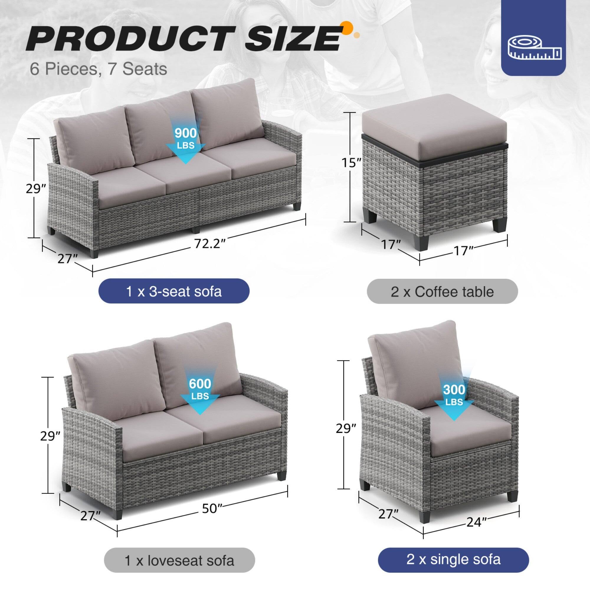 PRODUCT SIZE

6 Pieces, 7 Seats

1 x 3-seat sofa  
- 900 LBS  
- 72.2" L  
- 29" W  
- 27" H  

2 x Coffee table  
- 600 LBS  
- 29" W  
- 27" D  
- 15" H  

1 x loveseat sofa  
- 600 LBS  
- 50" L  
- 29" W  
- 27" H  

2 x single sofa  
- 300 LBS  
- 29" W  
- 27" D  
- 24" H