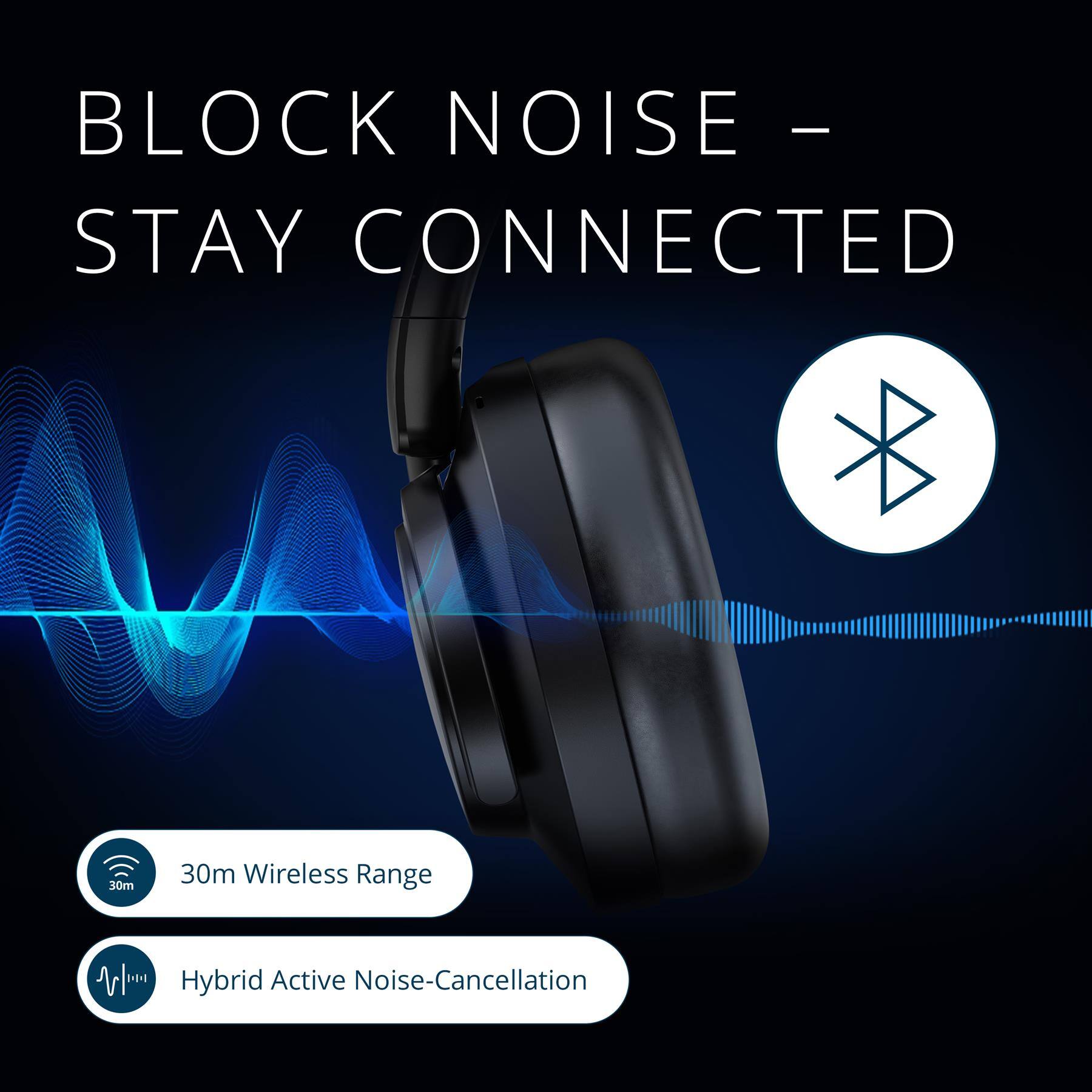 BLOCK NOISE - STAY CONNECTED

30m Wireless Range

Hybrid Active Noise-Cancellation