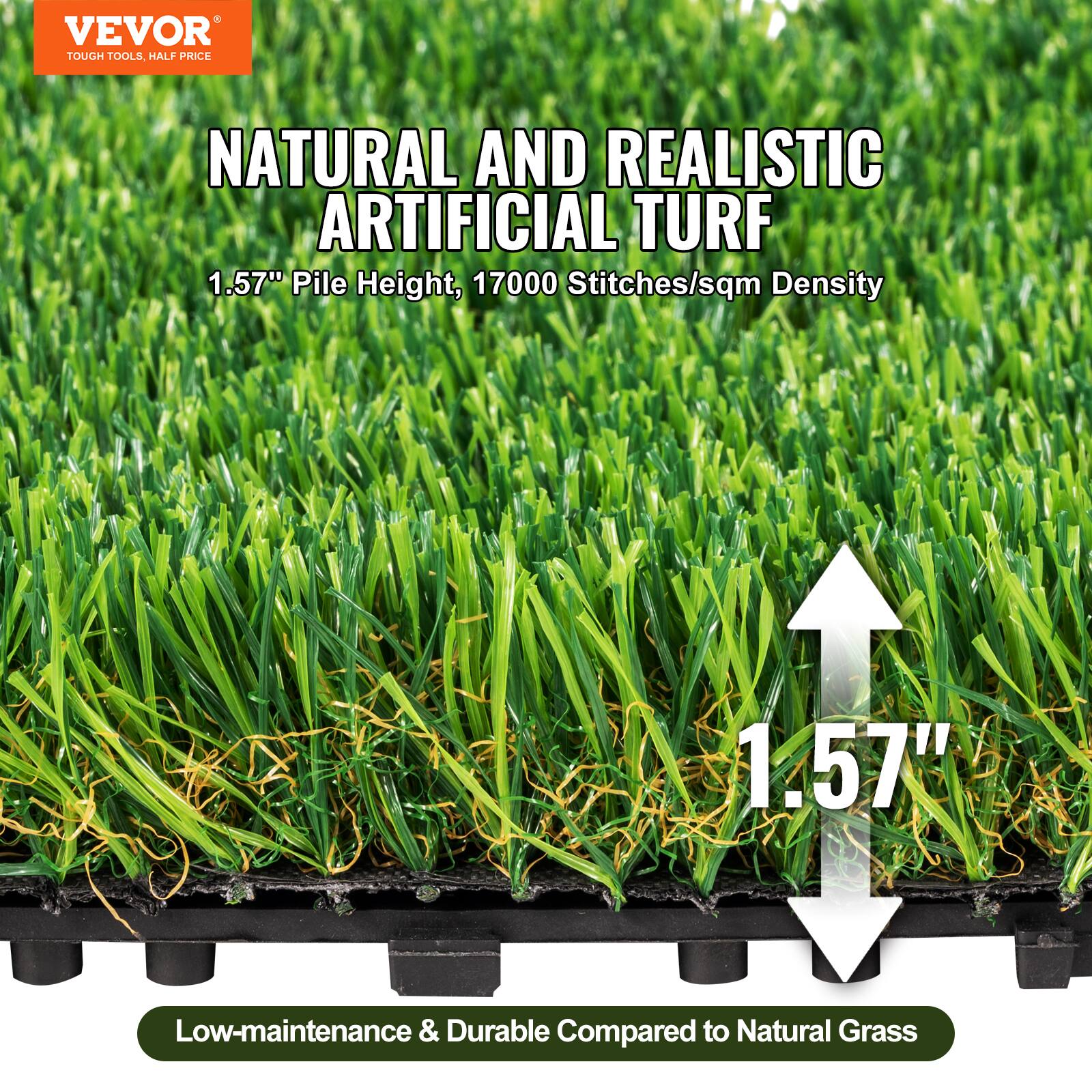VEVOR TOUGH TOOLS HALF PRICE

NATURAL AND REALISTIC ARTIFICIAL TURF

1.57" Pile Height, 17000 Stitches/sqm Density

Low-maintenance & Durable Compared to Natural Grass