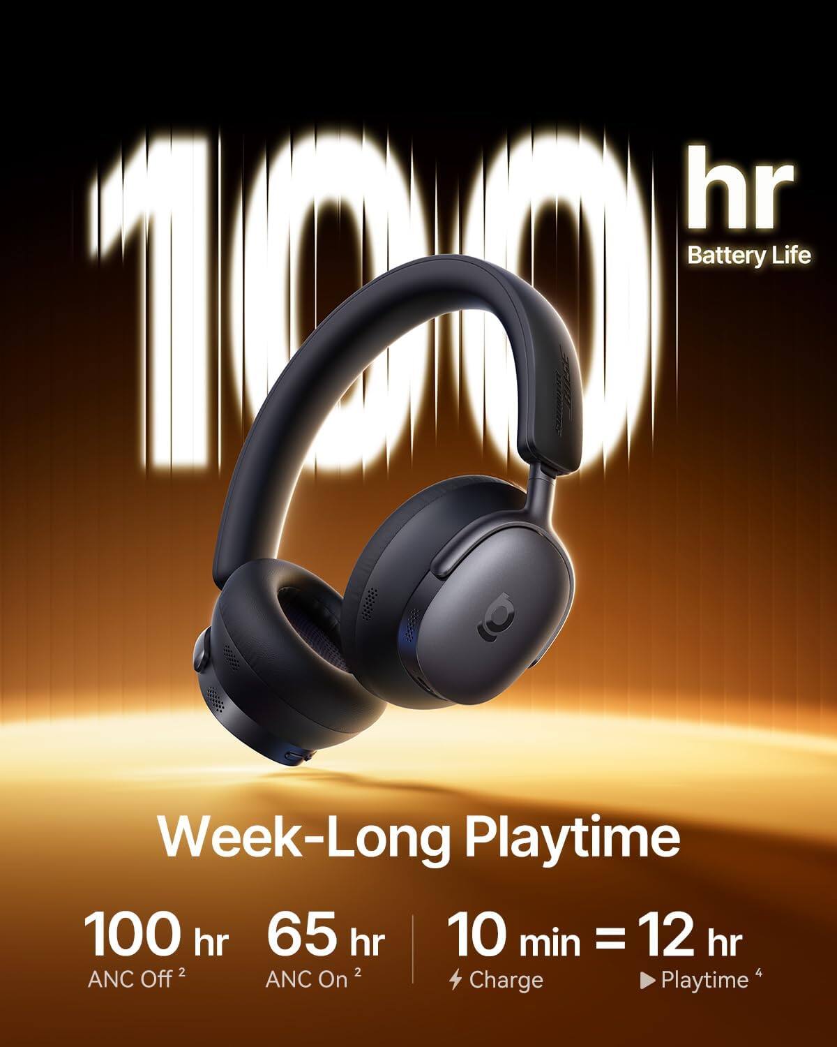 - Battery Life: 100 hr
- Week-Long Playtime
  - 100 hr (ANC Off)
  - 65 hr (ANC On)
- 10 min = 12 hr
  - Charge
  - Playtime