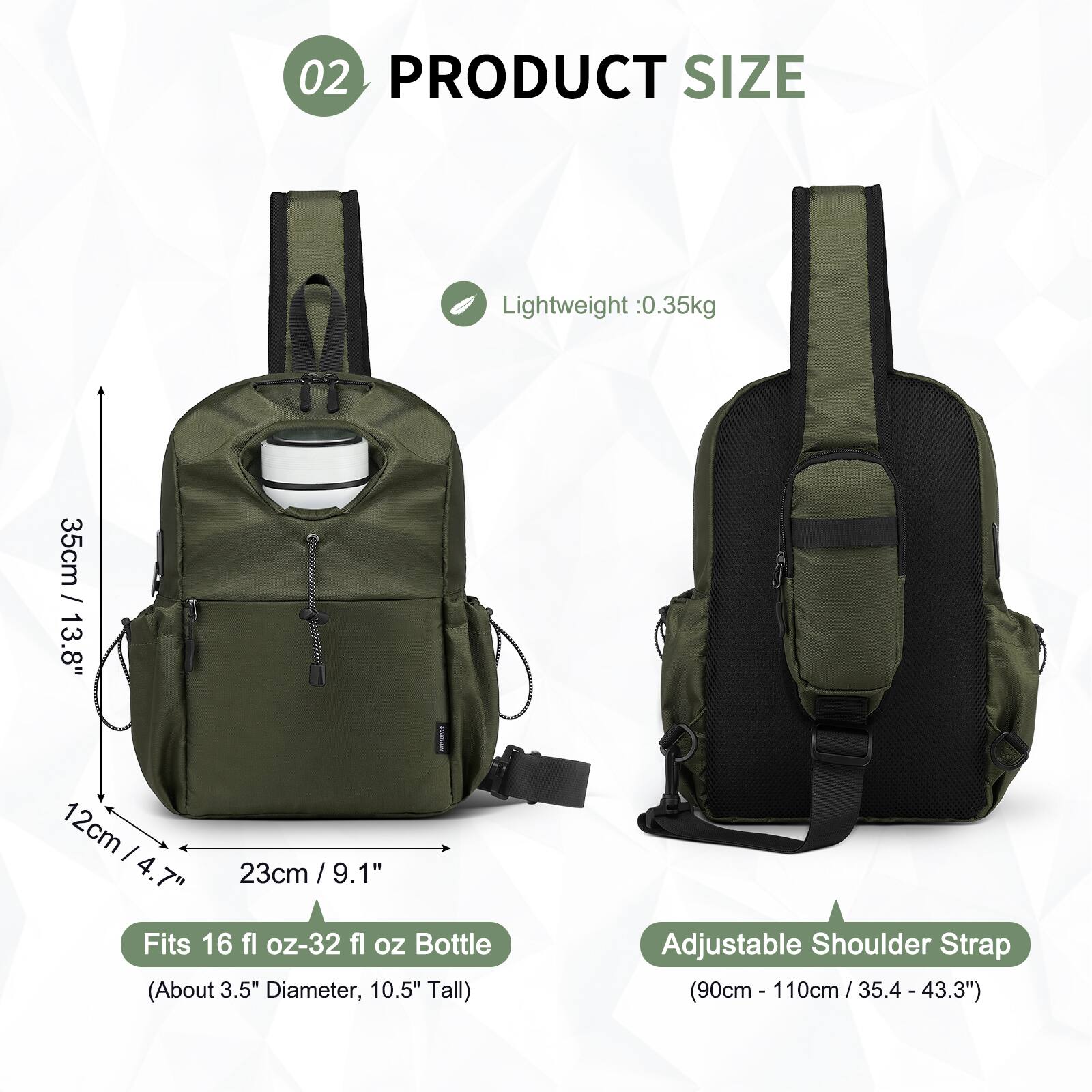 02 PRODUCT SIZE

Lightweight: 0.35kg

- 35cm / 13.8"
- 12cm / 4.7"
- 23cm / 9.1"

Fits 16 fl oz-32 fl oz Bottle (About 3.5" Diameter, 10.5" Tall)

Adjustable Shoulder Strap (90cm - 110cm / 35.4" - 43.3")