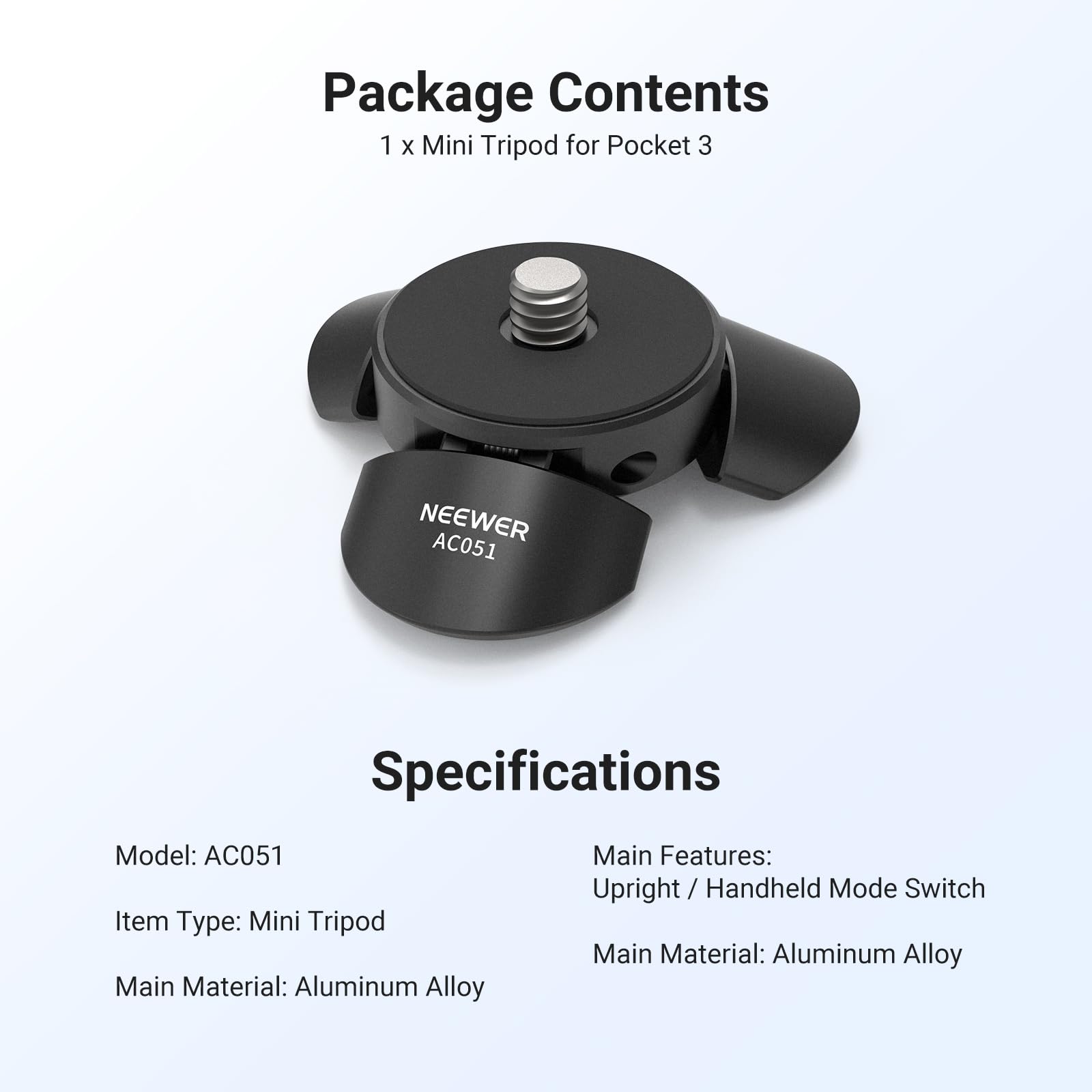 Package Contents  
1 x Mini Tripod for Pocket 3  

Specifications  
Model: AC051  
Item Type: Mini Tripod  
Main Material: Aluminum Alloy  

Main Features:  
Upright / Handheld Mode Switch  
Main Material: Aluminum Alloy