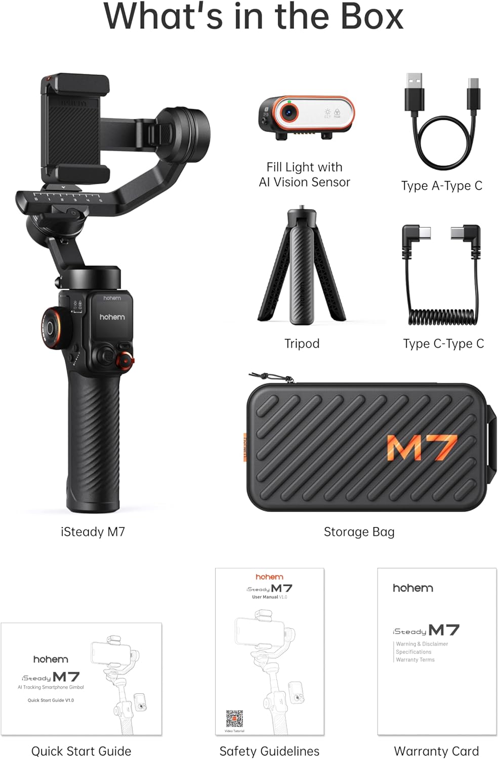 What's in the Box:

* Fill Light with AI Vision Sensor
* Type C-Type C Tripod
* M7 iSteady M7
* Storage Bag
* Steady M7 User Manual
* Steady M7 Al Tracking Smartphone Camera Mount
* Warning & Disclaimer
* Specifications
* Warranty Terms
* Quick Start Guide
* Safety Guidelines
* Warranty Card

Note: The text is grouped and corrected to provide a clear and organized list of what's included in the box.