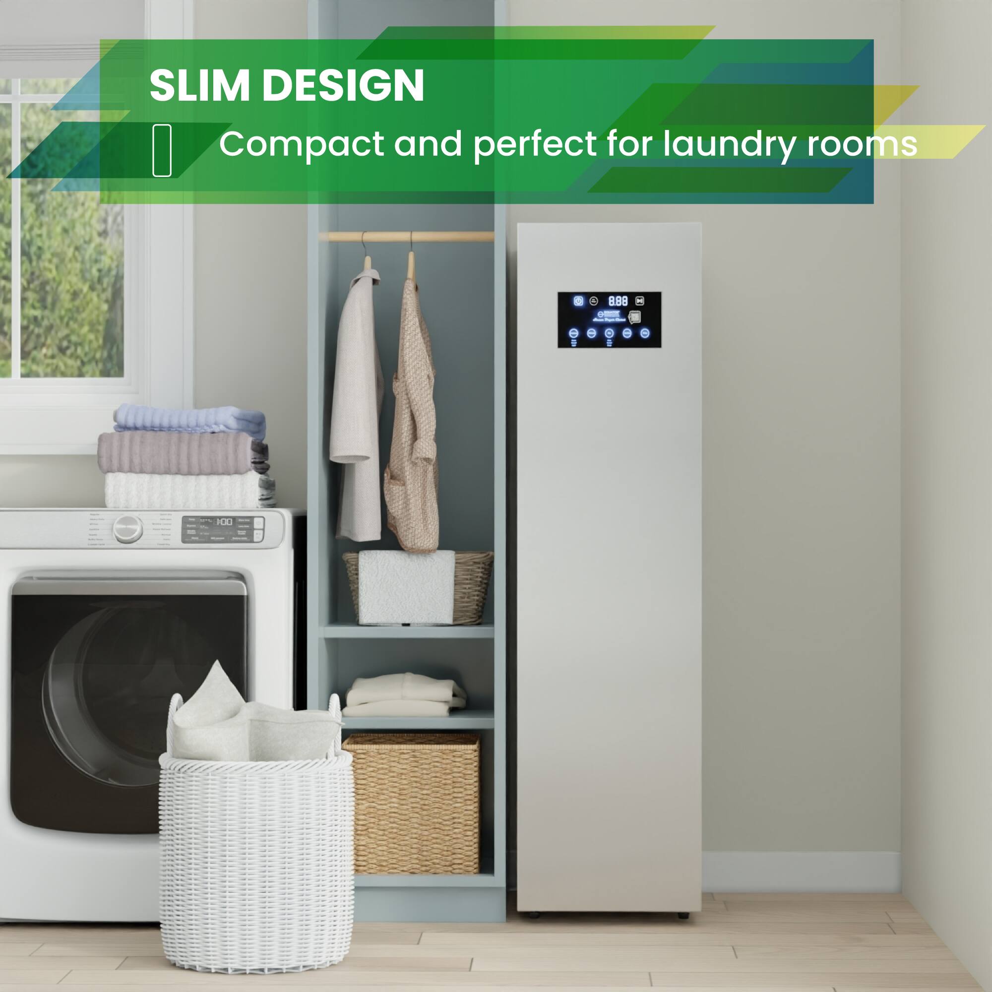 SLIM DESIGN  
Compact and perfect for laundry rooms