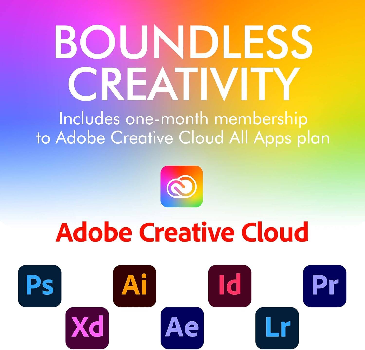 BOUNDLESS CREATIVITY

Includes one-month membership to Adobe Creative Cloud All Apps plan

Adobe Creative Cloud

Ps, Xd, Ai, Ae, Id, Lr, Pr