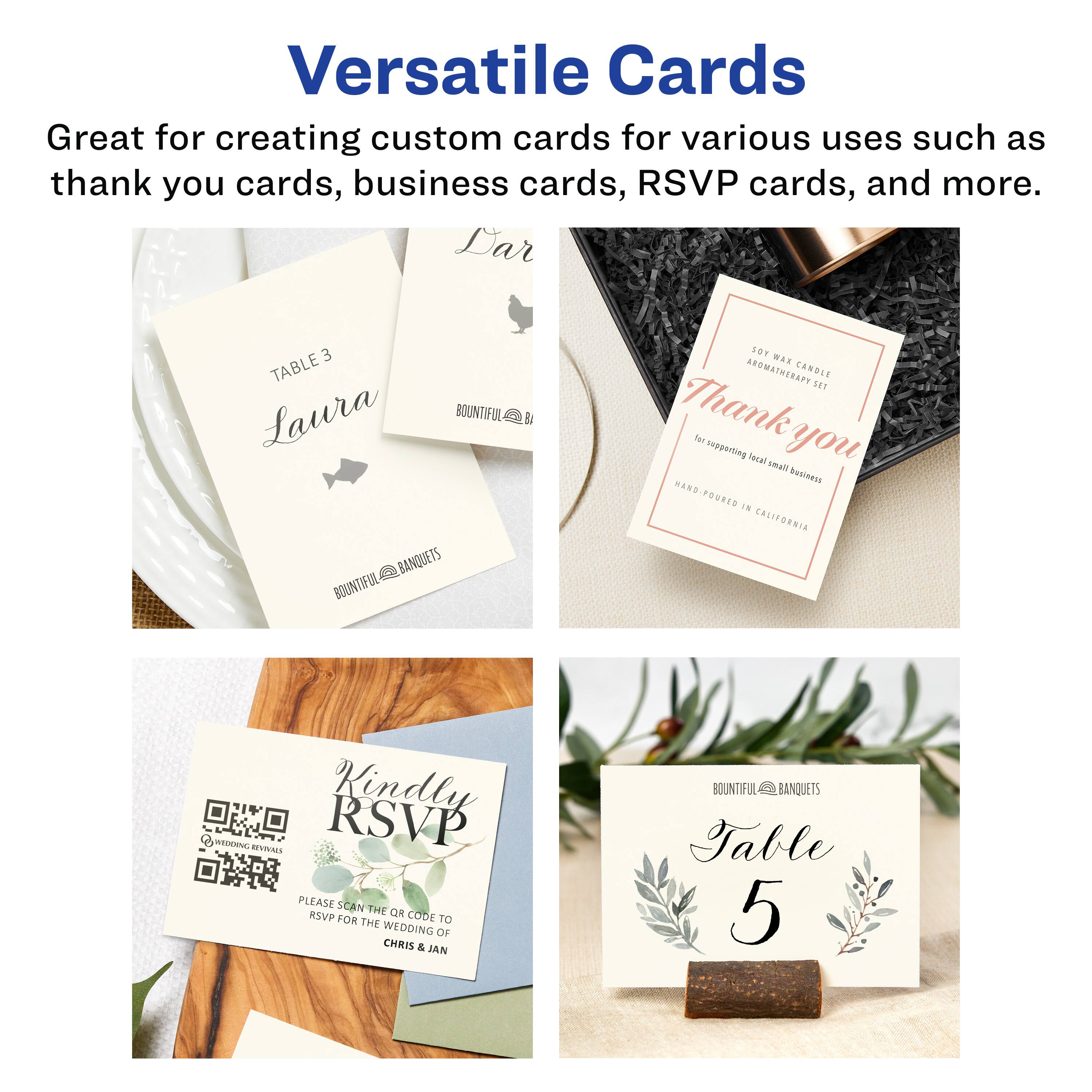 Versatile Cards  
Great for creating custom cards for various uses such as thank you cards, business cards, RSVP cards, and more.  

Dar  
TABLE 3  
Laura  

BOUNTIFUL BANQUETS  

BOUNTIFUL BANQUETS  

Thank you for supporting local small business  
HAND-POURED IN CALIFORNIA  

Kindly RSVP  
PLEASE SCAN THE QR CODE TO RSVP FOR THE WEDDING OF CHRIS & JAN  

BOUNTIFUL BANQUETS  
Table 5