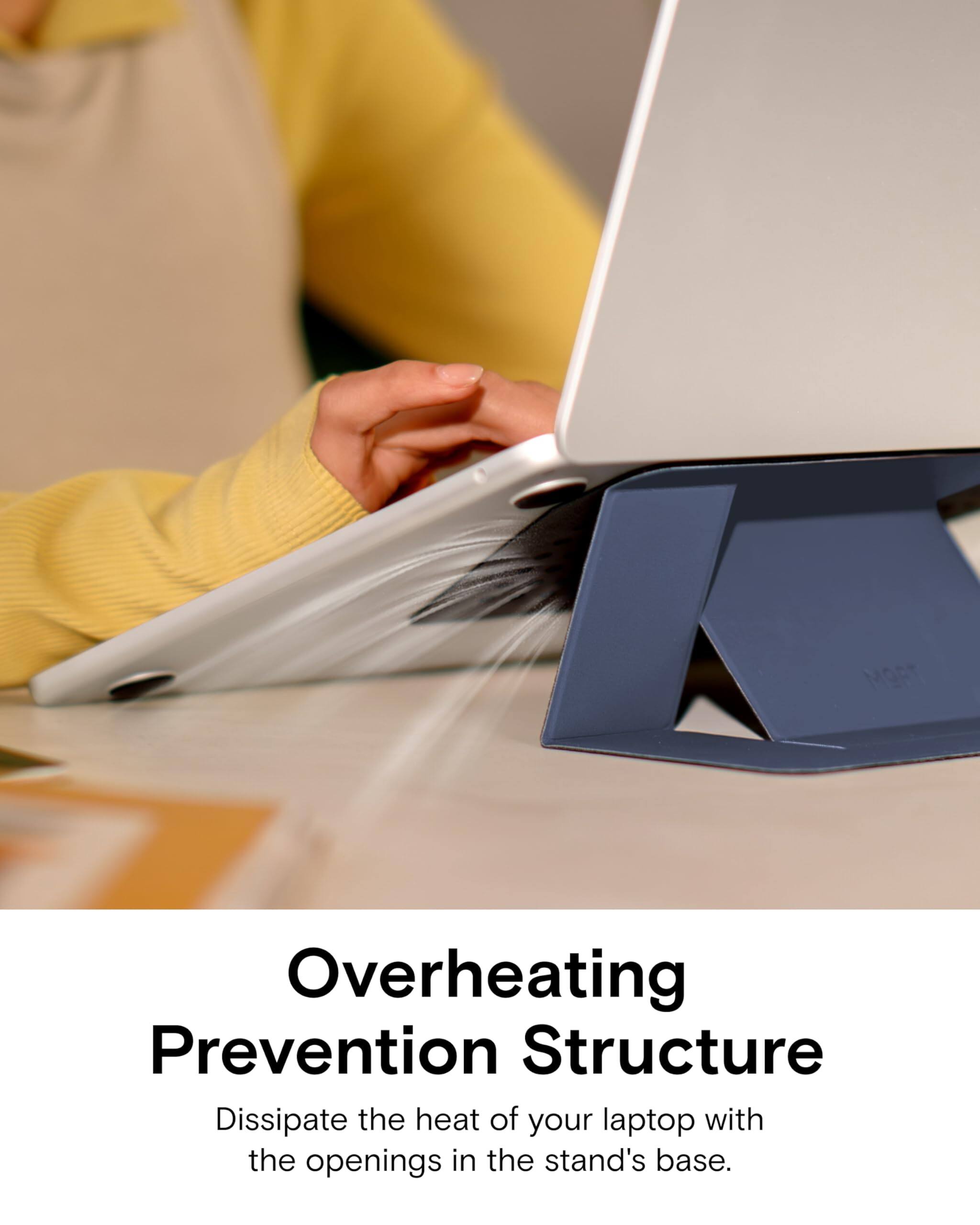 Overheating Prevention Structure  
Dissipate the heat of your laptop with the openings in the stand's base.