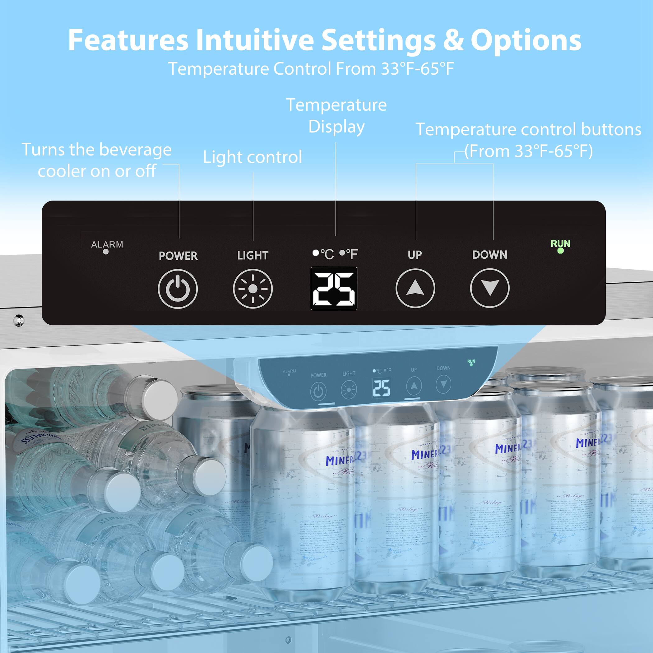 Features Intuitive Settings & Options  
Temperature Control From 33°F-65°F  

- Temperature Display  
- Temperature control buttons (From 33°F-65°F)  
- Light control  
- Turns the beverage cooler on or off  

ALARM  
POWER  
LIGHT  
°C °F  
25  
UP  
DOWN  
RUN