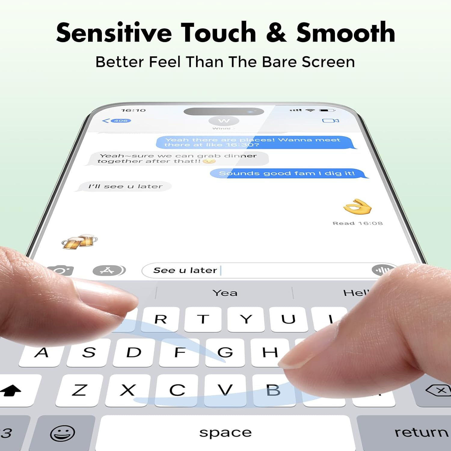 Sensitive Touch & Smooth  
Better Feel Than The Bare Screen  

16:10  
406  
W  
Winni  
Yeah there are places! Wanna meet there at like 16:30?  
Yeah-sure we can grab dinner together after that!!  
Sounds good fam I dig it!  
I'll see u later  

Read 16:08  
A  
See later  
Yea  
Hell  

T  
Y  
U  
I  
A  
S  
D  
F  
G  
H  
Z  
X  
C  
V  
B  
X  
3  
space  
return
