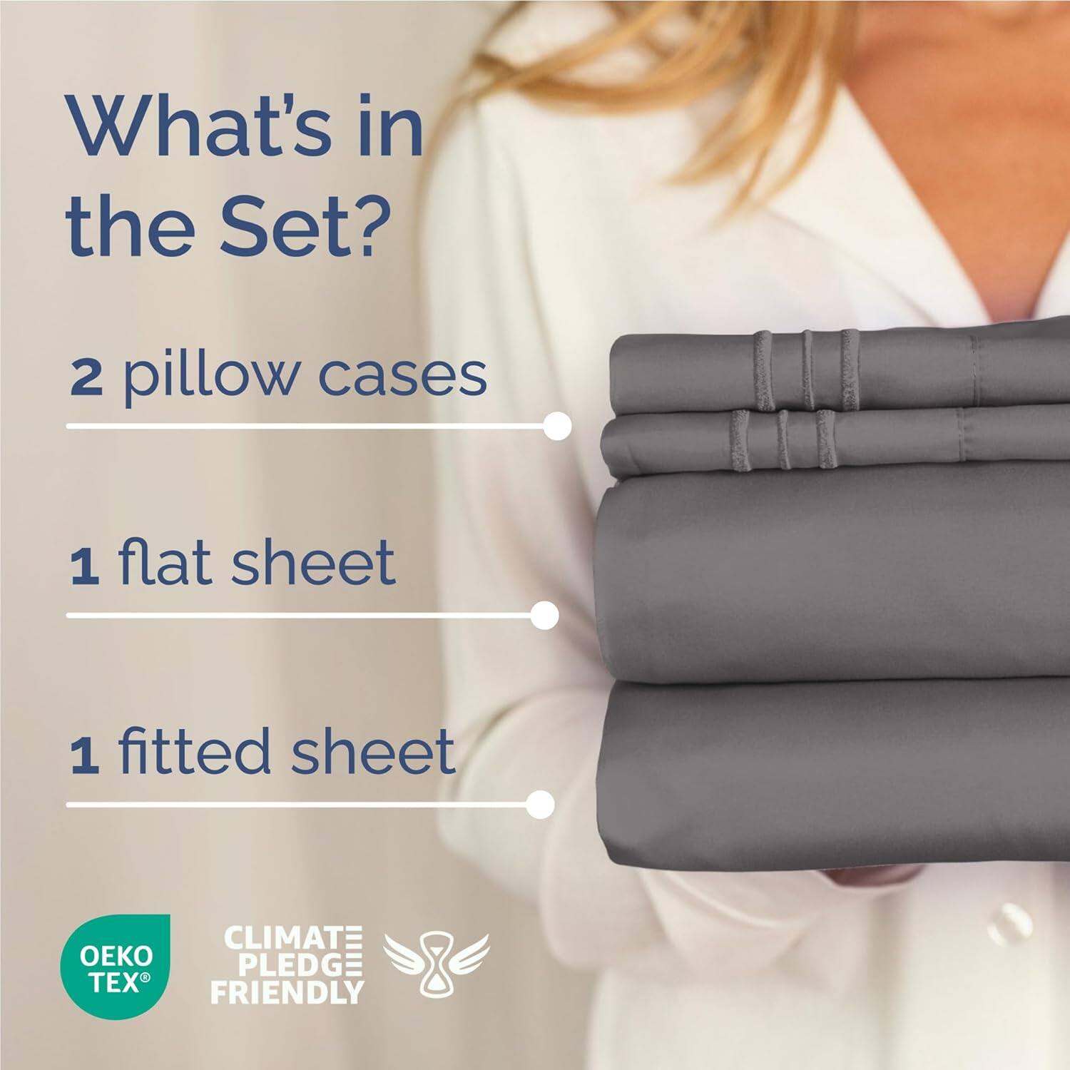 What's in the Set?  
2 pillow cases  
1 flat sheet  
1 fitted sheet  

CLIMATE PLEDGE FRIENDLY  
OEKO TEX
