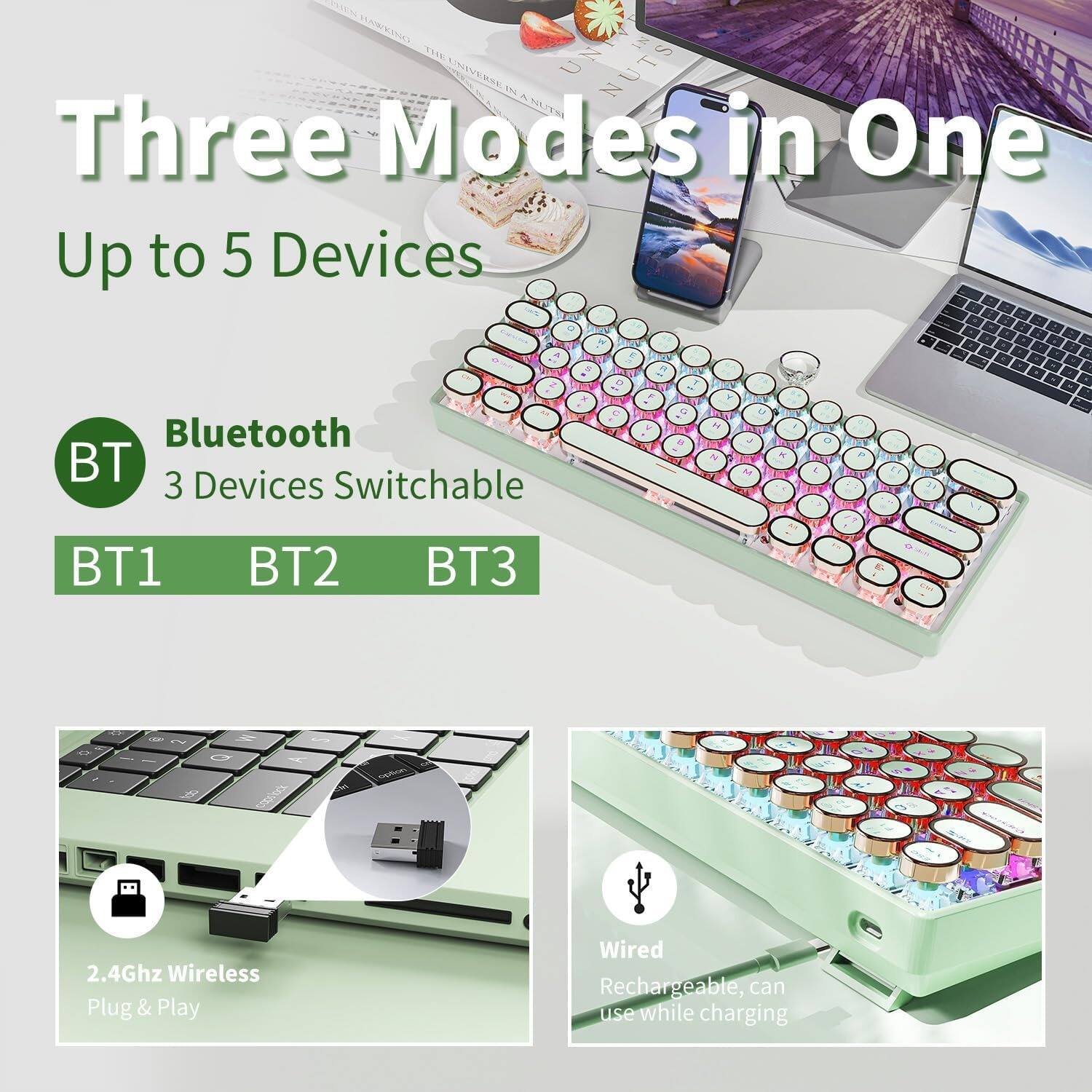 Three Modes in One  
Up to 5 Devices  

Bluetooth  
3 Devices Switchable  
BT1 BT2 BT3  

2.4Ghz Wireless  
Plug & Play  

Wired  
Rechargeable, can use while charging