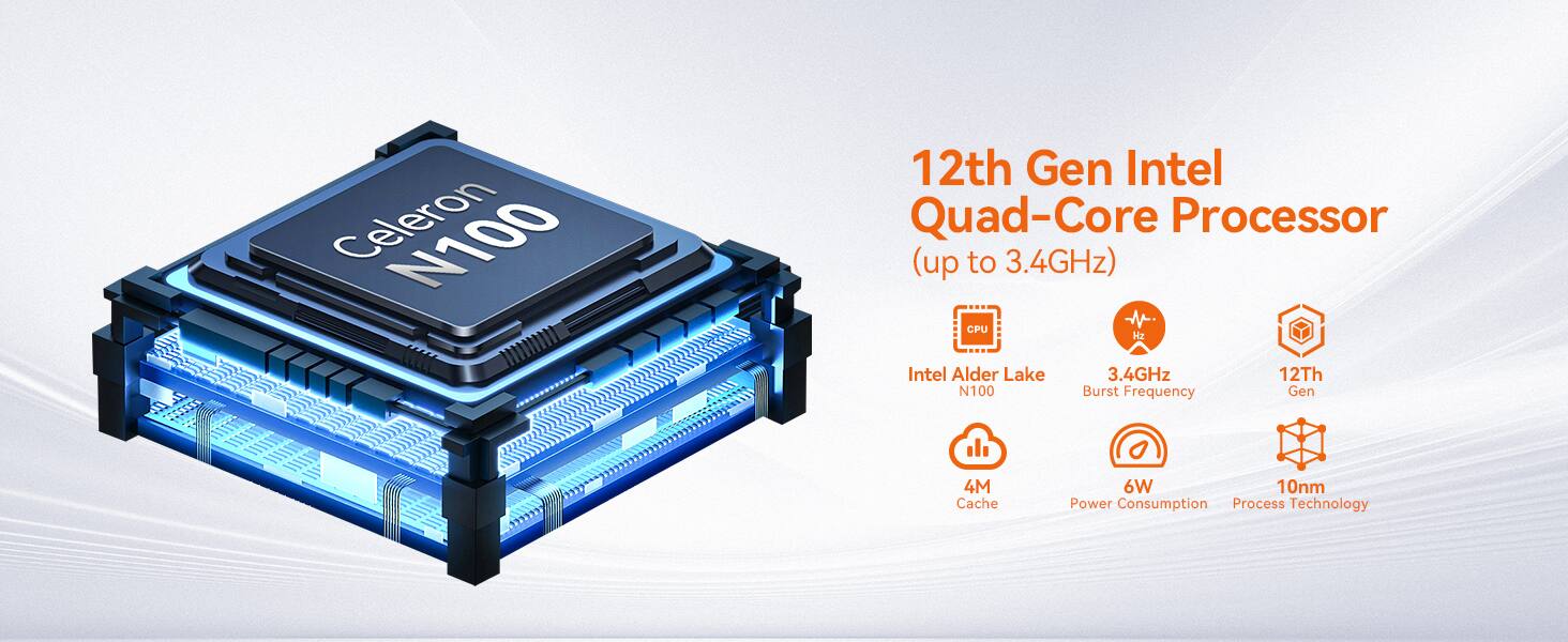 Celeron 12th Gen Intel Quad-Core Processor (up to 3.4GHz)  
CPU: Intel Alder Lake N100  
3.4GHz Burst Frequency  
12th Gen  
4M Cache  
6W Power Consumption  
10nm Process Technology