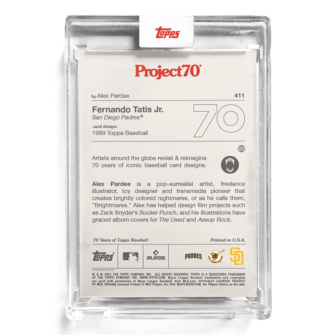 **Project70**

**411**

**Fernando Tatis Jr.**  
**San Diego Padres**  
**card design:**  
**1989 Topps Baseball**

Artists around the globe revisit & reimagine 70 years of iconic baseball card designs.

Alex Pardee is a pop-surrealist artist, freelance illustrator, toy designer and transmedia pioneer that creates brightly colored nightmares, or as he calls them, "Brightmares." Alex has helped design film projects such as Zack Snyder's Sucker Punch, and his illustrations have graced album covers for The Used and Aesop Rock.

70 Years of Topps Baseball  
Printed in U.S.A.

**Topps**  
**PLAYERS**  
**PADRES**  
**$5**

© & ™ 2021 THE TOPPS COMPANY, INC. ALL RIGHTS RESERVED. TOPPS IS A REGISTERED TRADEMARK OF THE TOPPS COMPANY, INC. WWW.TOPPS.COM. Major League Baseball trademarks and copyrights are used with permission of Major League Baseball. Visit MLB.com, the Players Choice on the web. Officially Licensed Product of MLB Players, Inc.