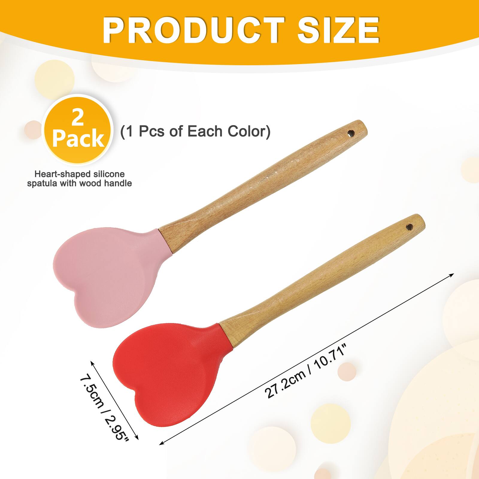 PRODUCT SIZE 2 (1 Pcs of Each Color)  
Pack Heart-shaped silicone spatula with wood handle  
7.5cm / 2.95"  
27.2cm / 10.71"