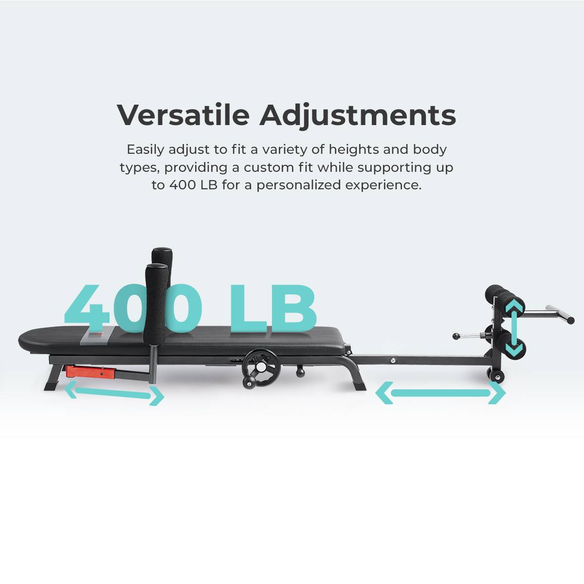 Versatile Adjustments Easily adjust to fit a variety of heights and body types, providing a custom fit while supporting up to 400 LB for a personalized experience. 400 LB