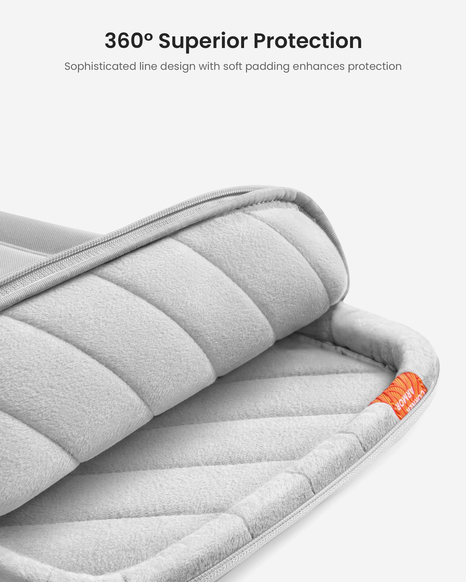 360° Superior Protection  
Sophisticated line design with soft padding enhances protection