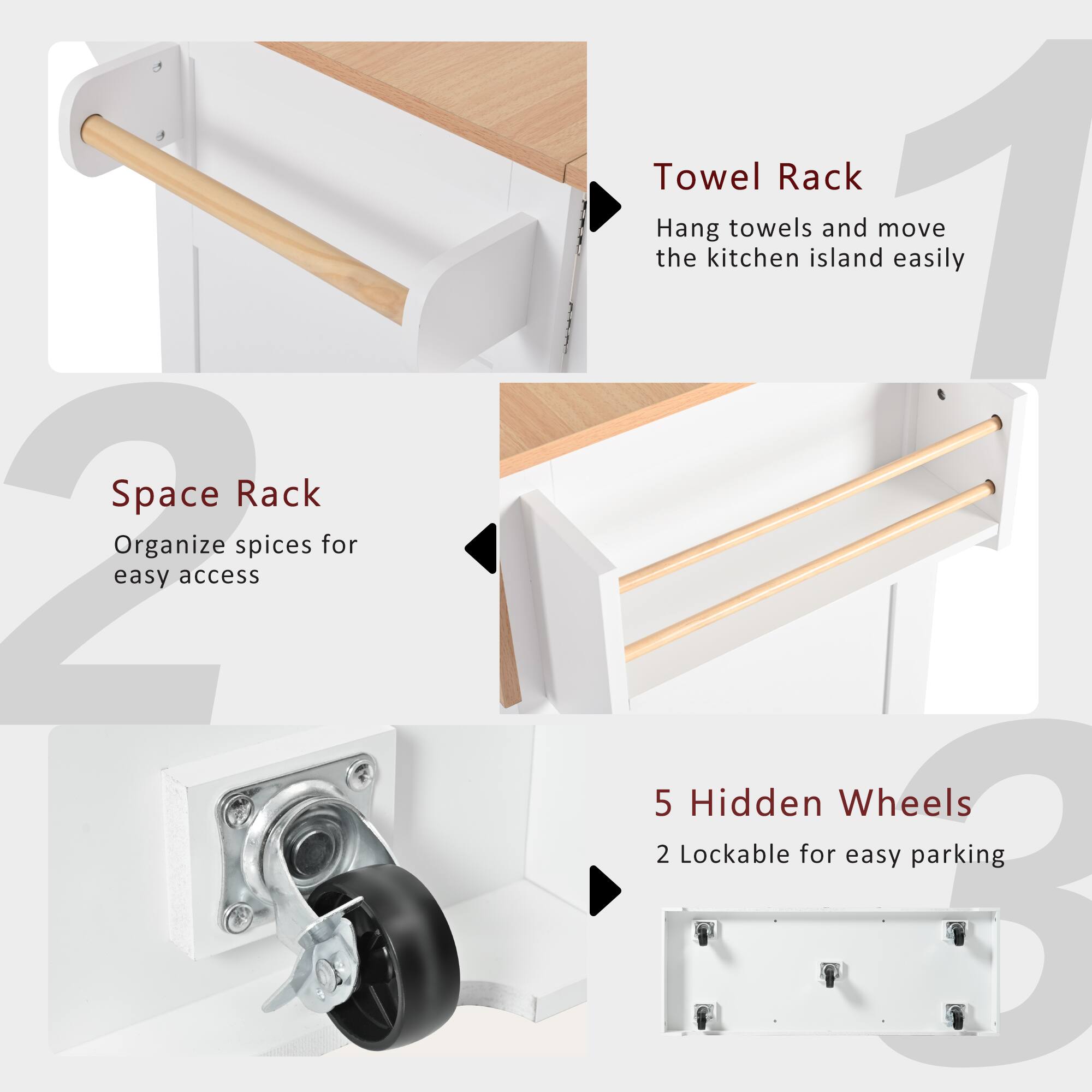 Space Rack  
Organize spices for easy access  

Towel Rack  
Hang towels and move the kitchen island easily  

5 Hidden Wheels  
2 Lockable for easy parking