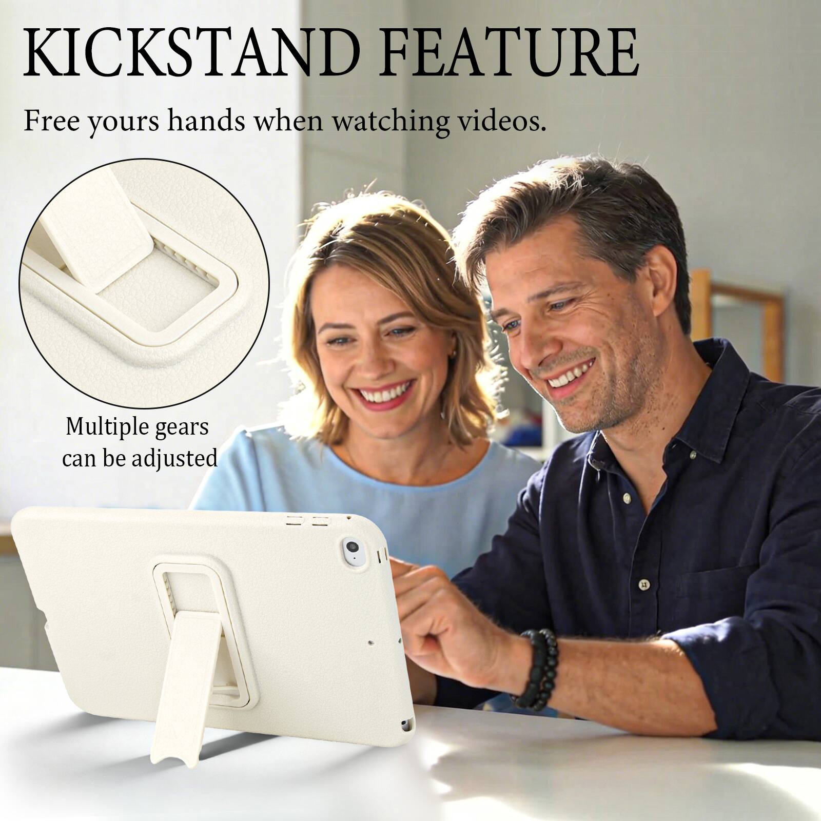 KICKSTAND FEATURE  
Free your hands when watching videos.  
Multiple gears can be adjusted