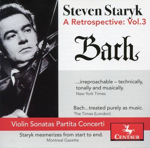Steven Staryk  
A Retrospective: Vol.3  
Bach  

...irreproachable – technically, tonally and musically.  
New York Times  

Bach...treated purely as music.  
The Times (London)  

Violin Sonatas Partita Concerti  
Staryk mesmerizes from start to end.  
Montreal Gazette  

CENTAUR