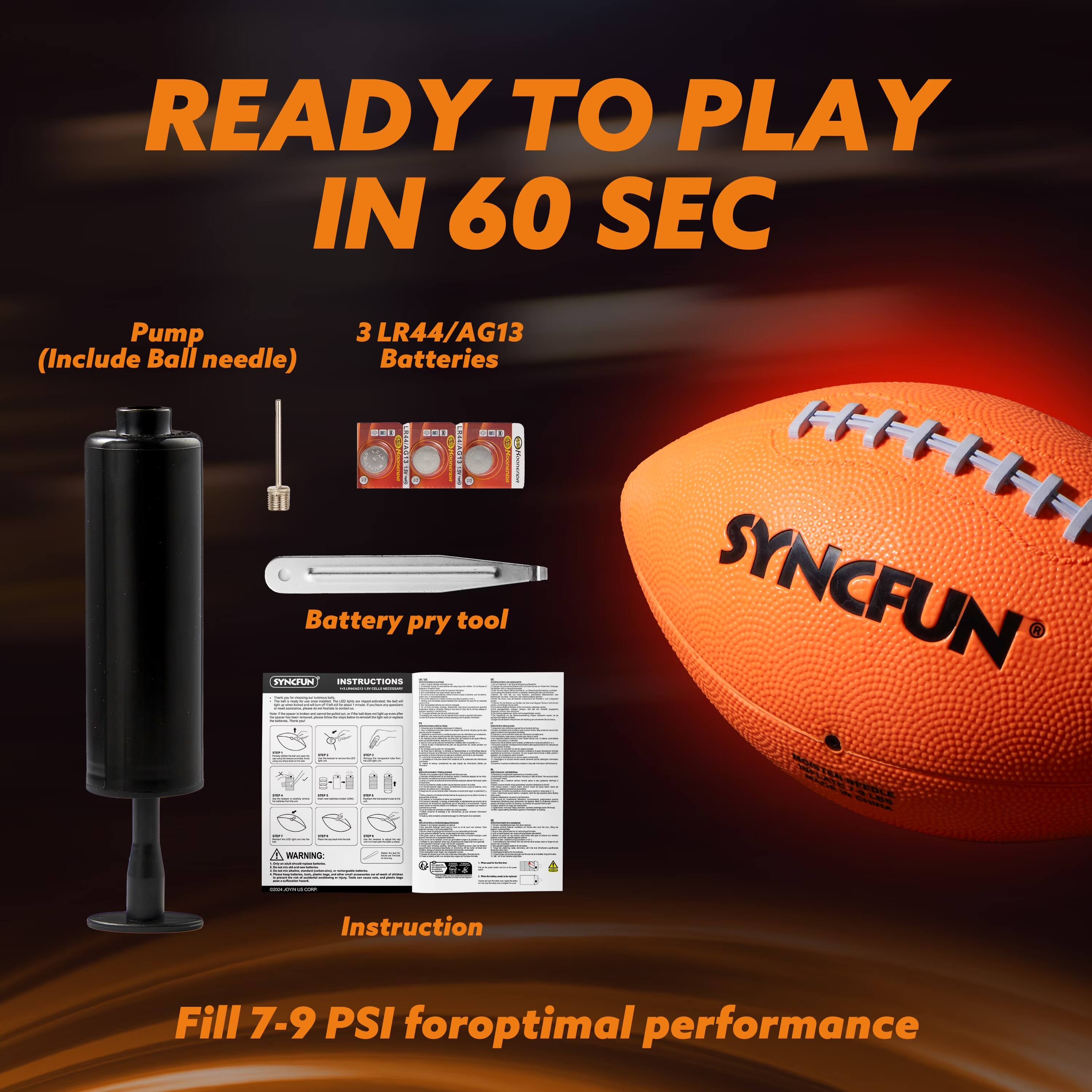 READY TO PLAY IN 60 SEC  
Pump (Include Ball needle)  
3 LR44/AG13 Batteries  
Battery pry tool  
INSTRUCTIONS  
SYNCFUN  
Instruction  
Fill 7-9 PSI for optimal performance