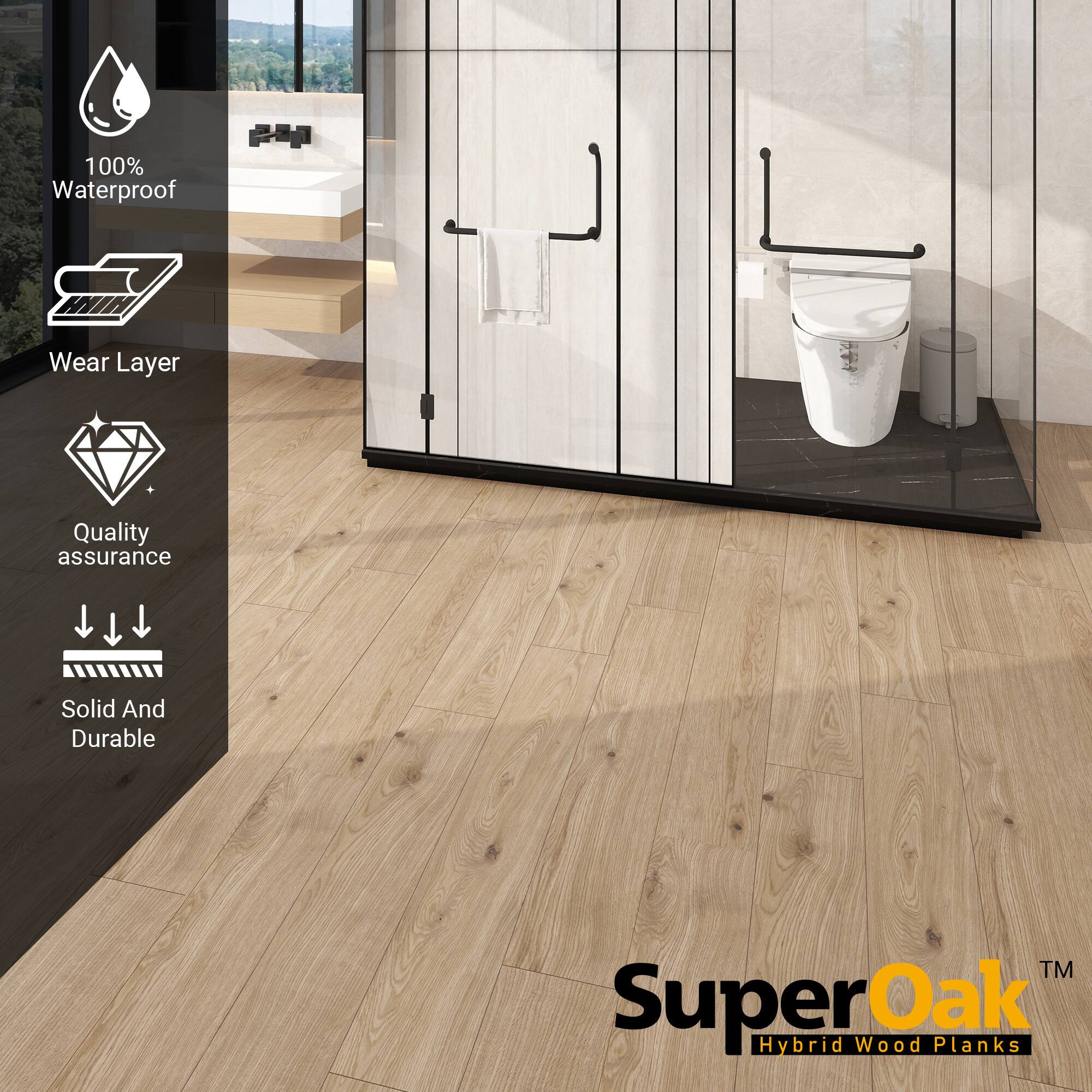 100% Waterproof  
Wear Layer  
Quality assurance  
Solid And Durable  

SuperOak  
Hybrid Wood Planks
