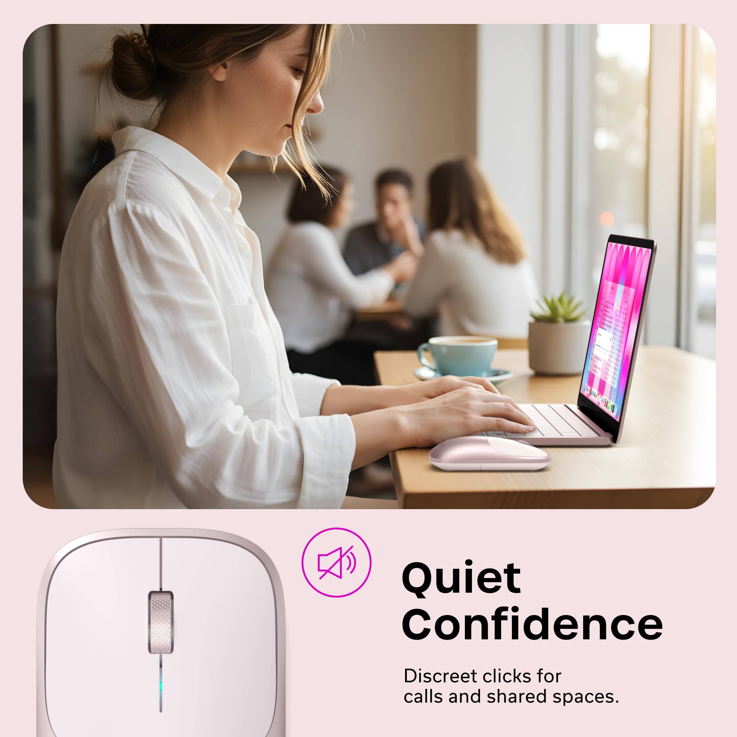 Quiet Confidence  
Discreet clicks for calls and shared spaces.