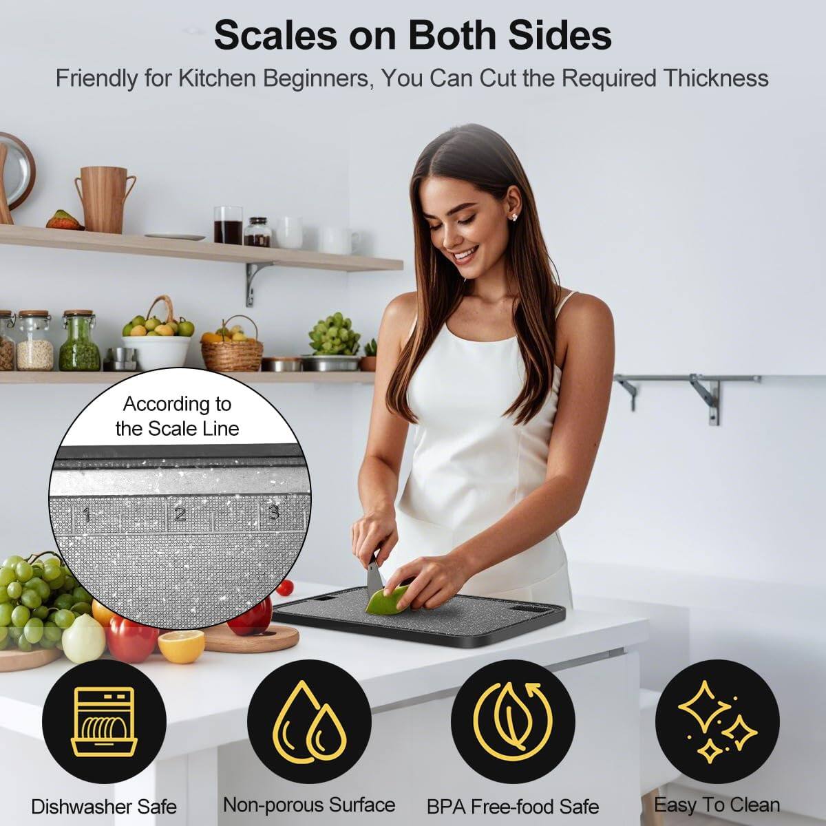 Scales on Both Sides  
Friendly for Kitchen Beginners, You Can Cut the Required Thickness According to the Scale Line

- Dishwasher Safe
- Non-porous Surface
- BPA Free-food Safe
- Easy To Clean
