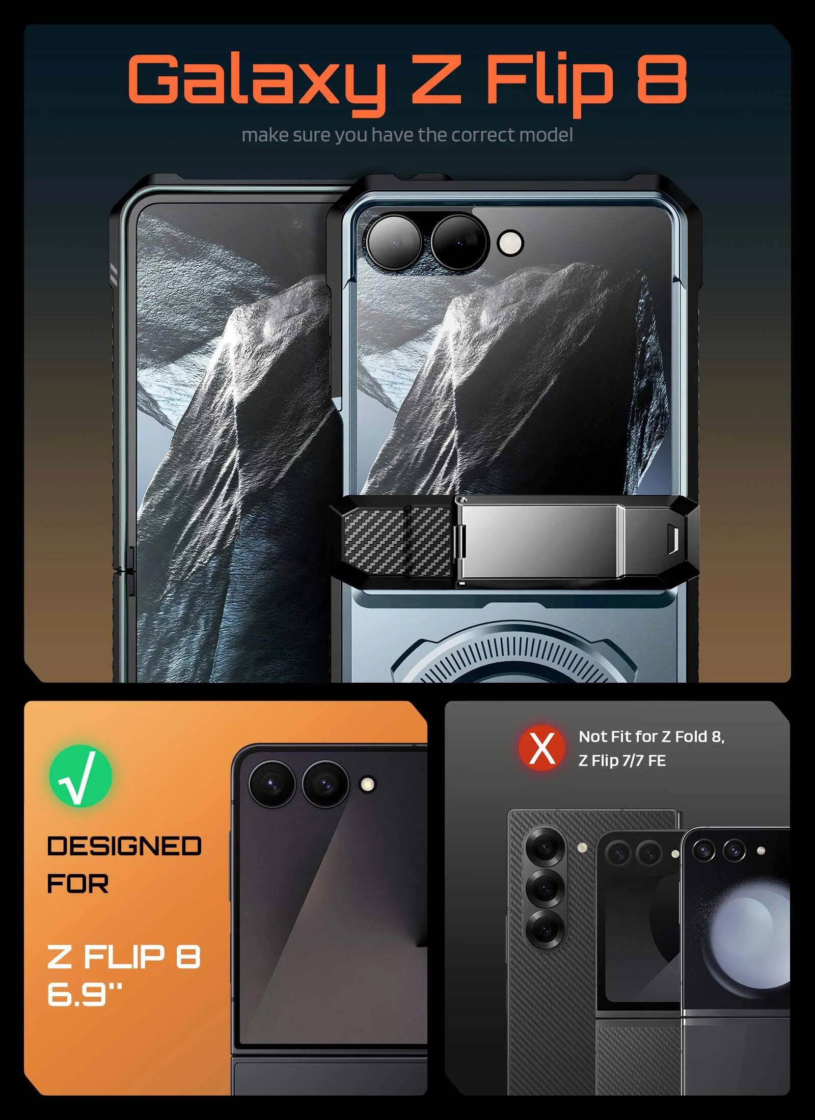 Galaxy Z Flip 8  
make sure you have the correct model  

DESIGNED FOR X  
Not Fit for Z Fold 8, Z Flip 77 FE  

Z FLIP 8  
6.9"