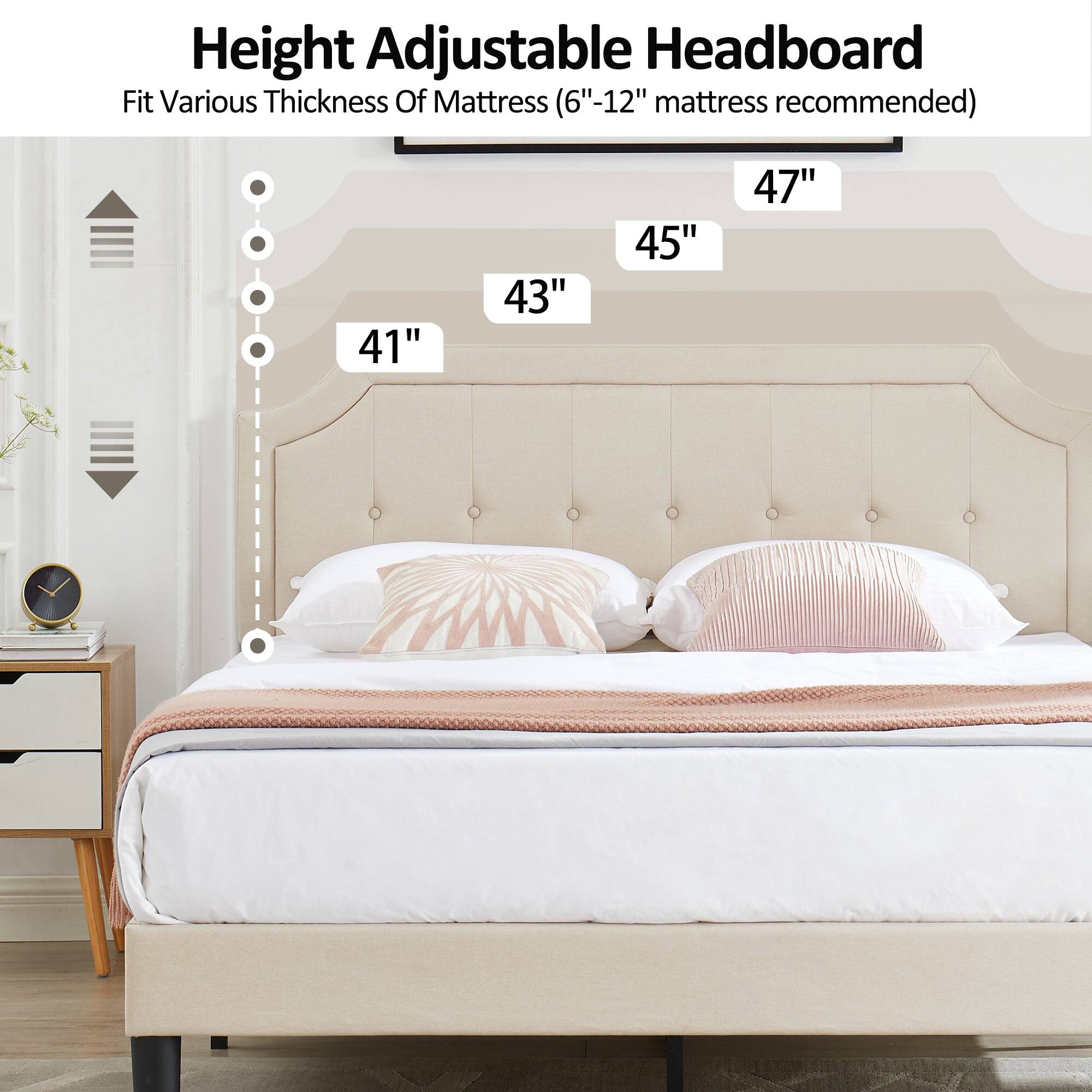 Height Adjustable Headboard  
Fit Various Thickness Of Mattress (6"-12" mattress recommended)  
41" 43" 45" 47"