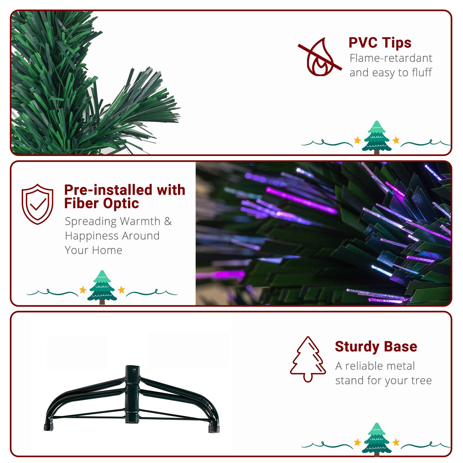 PVC Tips Flame-retardant and easy to fluff

Pre-installed with Fiber Optic Spreading Warmth & Happiness Around Your Home

Sturdy Base A reliable metal stand for your tree