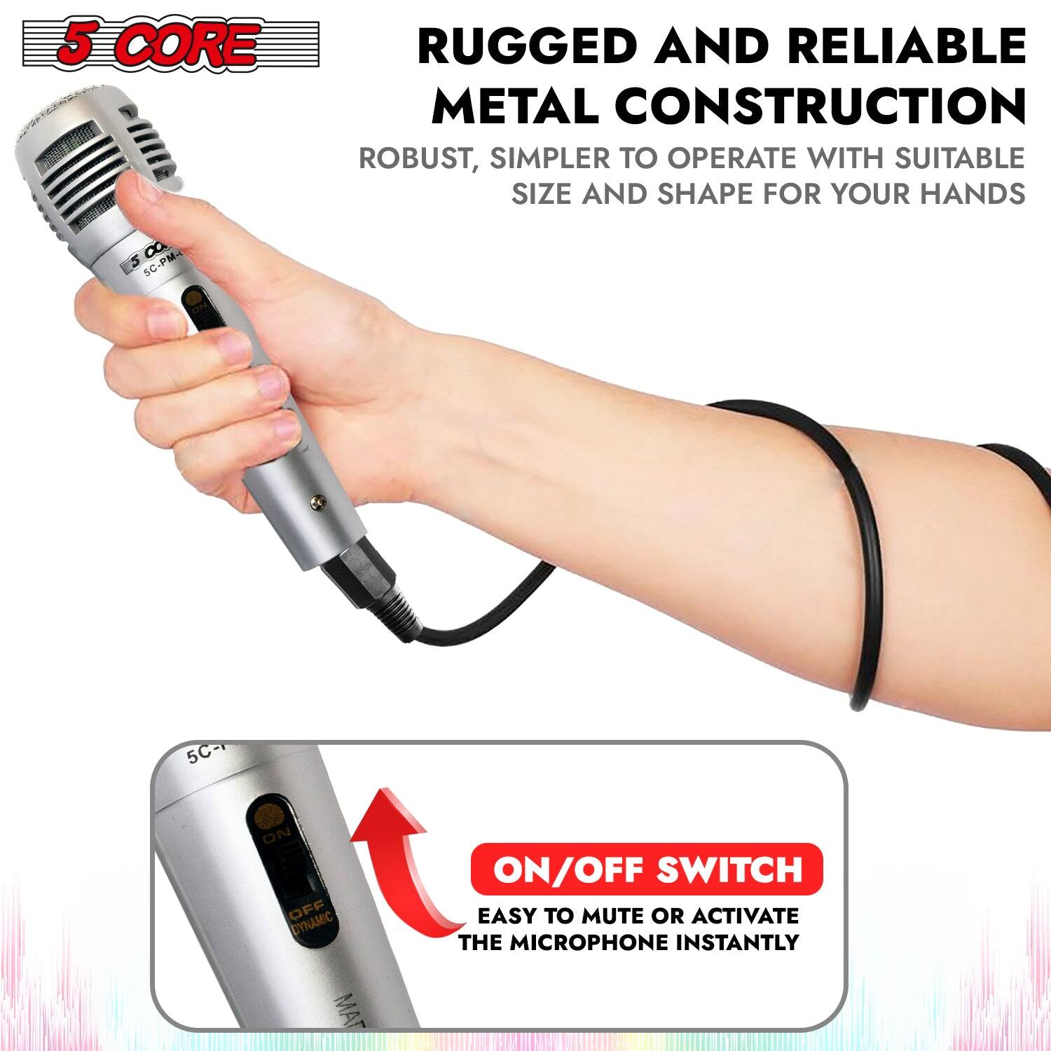 5 CORE

RUGGED AND RELIABLE METAL CONSTRUCTION  
ROBUST, SIMPLER TO OPERATE WITH SUITABLE SIZE AND SHAPE FOR YOUR HANDS

ON/OFF SWITCH  
EASY TO MUTE OR ACTIVATE THE MICROPHONE INSTANTLY