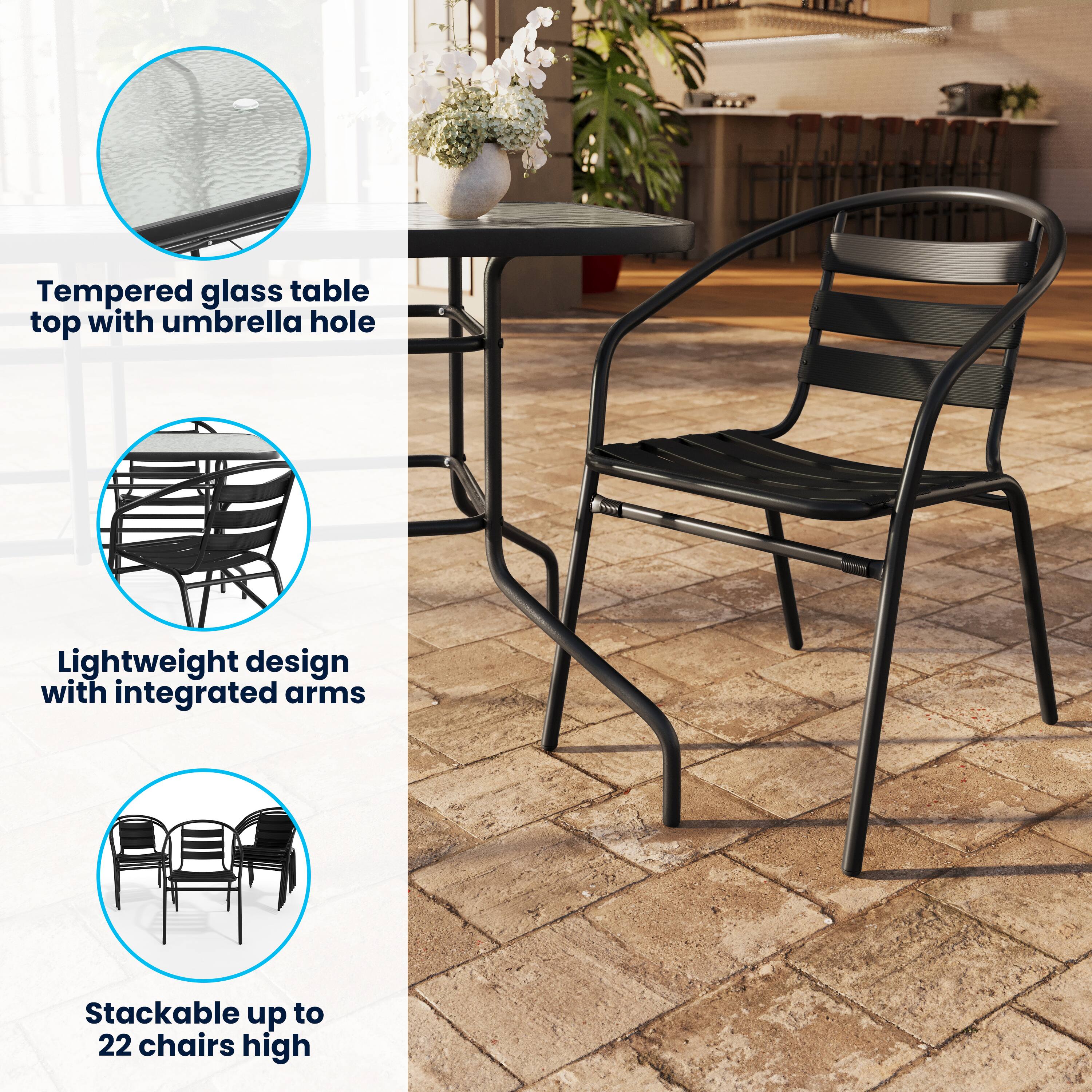 Tempered glass table top with umbrella hole  
Lightweight design with integrated arms  
Stackable up to 22 chairs high
