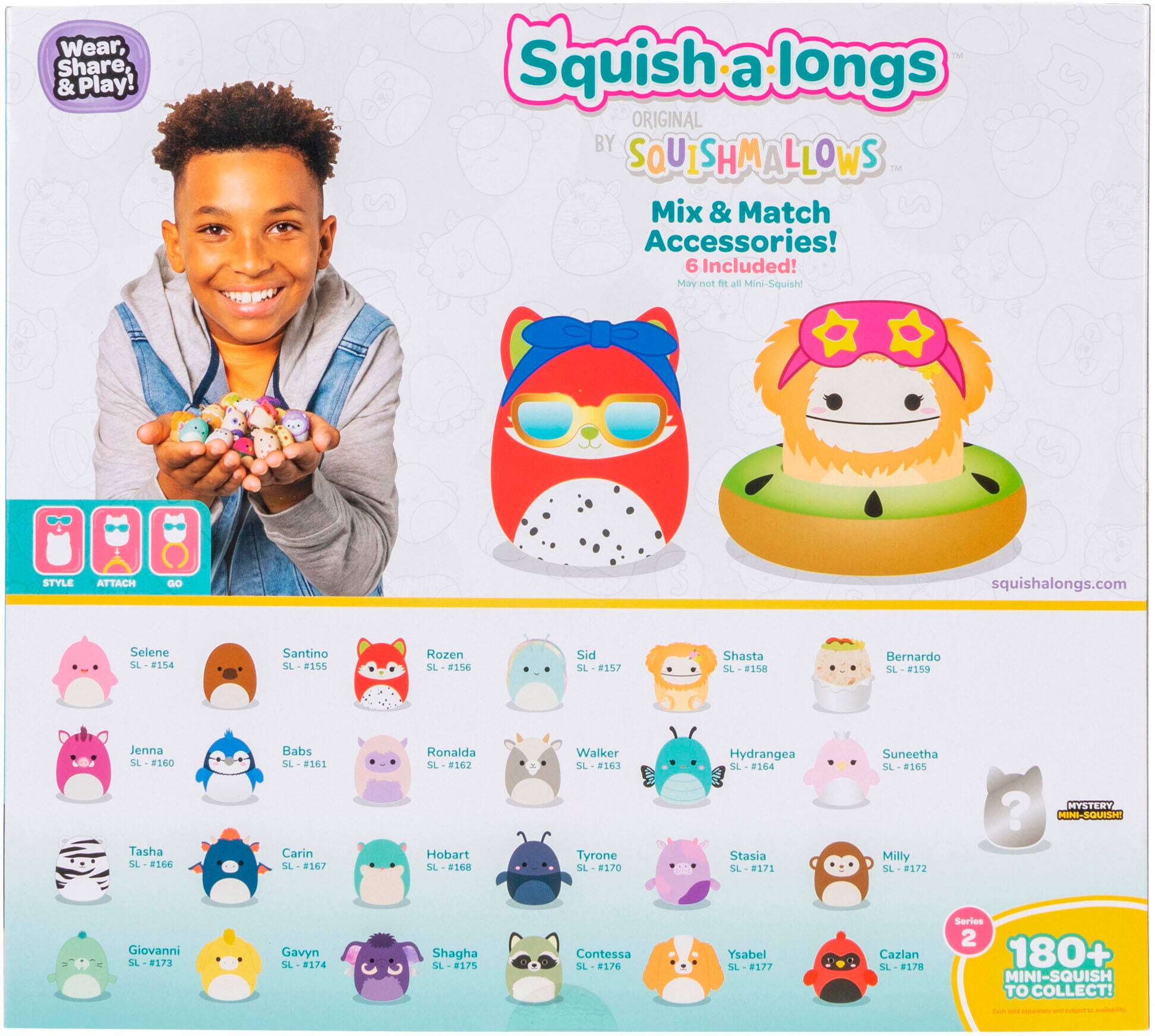 Wear, Share, & Play! Squish a Longs ORIGINAL BY SQUISHMALLOWS N Mix & Match Accessories! 6 Included! May not de all Mini-Squish STYLE ATTACH Go squishalongs.com Selene SL-8154 Santino SL-F155 Rozen SL 5L-8156 Sid SL-8157 Shasta S-158 Bernardo SL-8159 Jenna S-8160 Tasha SL-8166 Babs SL-#161 Carin L-8167 Ronalda L-8162 Hobart SL SL -#168 Walker -8163 Tyrone L-8170 Hydrangea SL -#164 Stasia SL -8172 Suneetha SL-8165 Milly L-8172  HYSTERY MINI- SQUISHI Giovanni SL L-8173 Gavyn SL L-8174 Shagha SL SL-8175 Contessa 8176 Ysabel 4 L-8177 Cazlan SL-8178 Series 2 180+ MINI-SQUISH TO OCOLLECT!