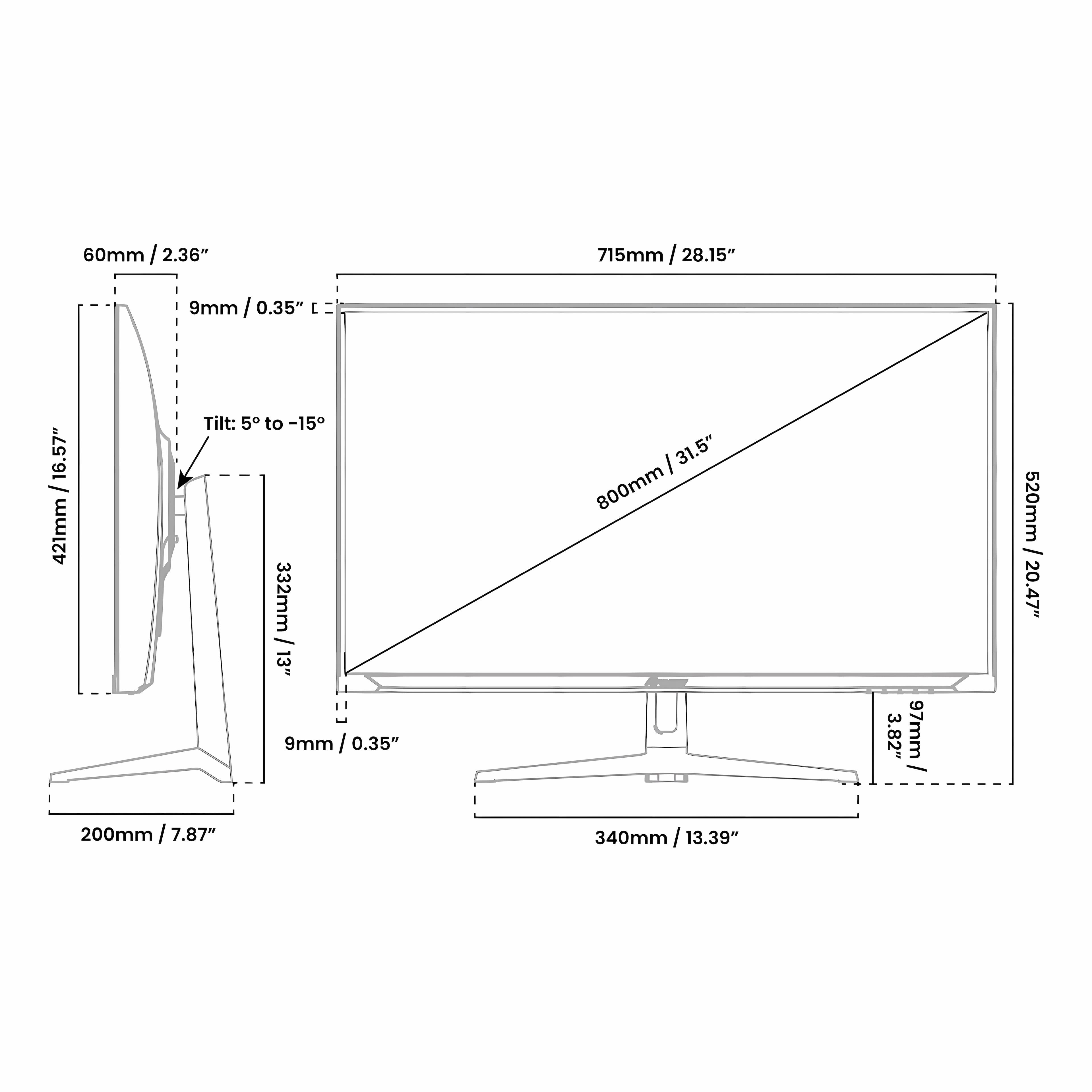 60mm / 2.36"
715mm / 28.15"
420mm / 16.57"
332mm / 13"
9mm / 0.35"
200mm / 7.87"
800mm / 31.5"
520mm / 20.47"
340mm / 13.39"
Tilt: 5° to -15°
9mm / 0.35"