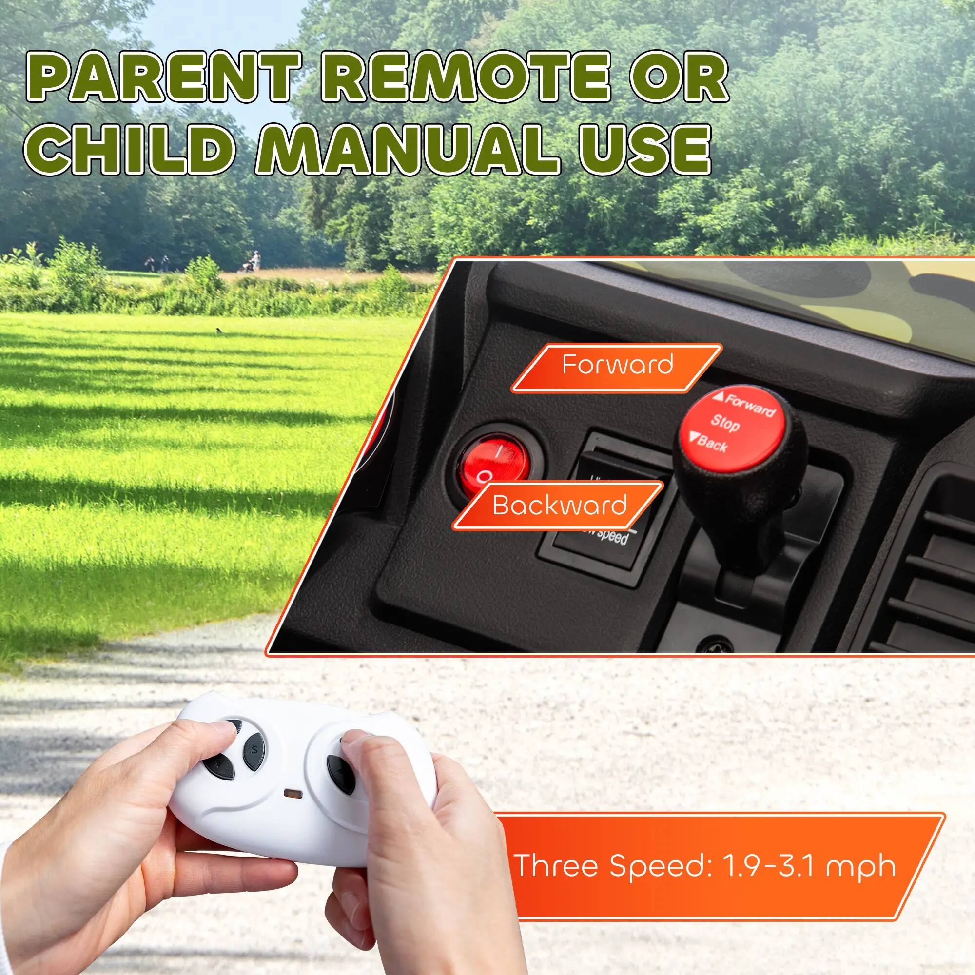 PARENT REMOTE OR CHILD MANUAL USE

Forward  
Stop  
Backward  

Three Speed: 1.9-3.1 mph