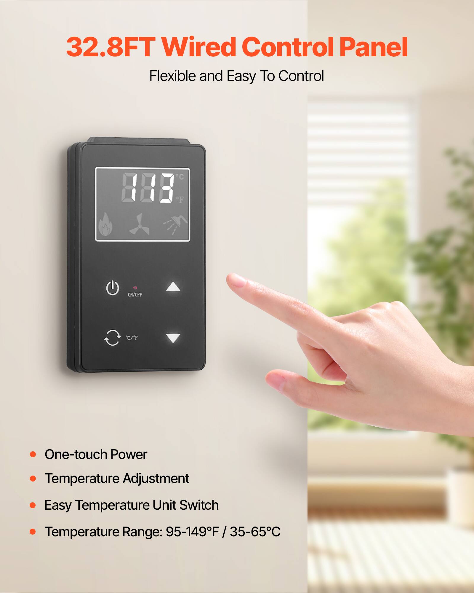 32.8FT Wired Control Panel  
Flexible and Easy To Control  

- One-touch Power  
- Temperature Adjustment  
- Easy Temperature Unit Switch  
- Temperature Range: 95-149°F / 35-65°C
