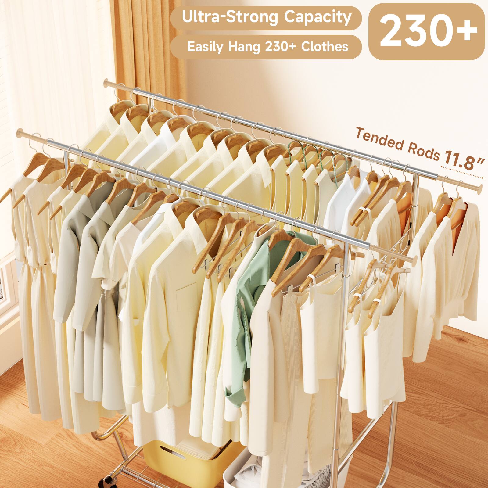 Ultra-Strong Capacity  
Easily Hang 230+ Clothes  
Tended Rods 11.8"