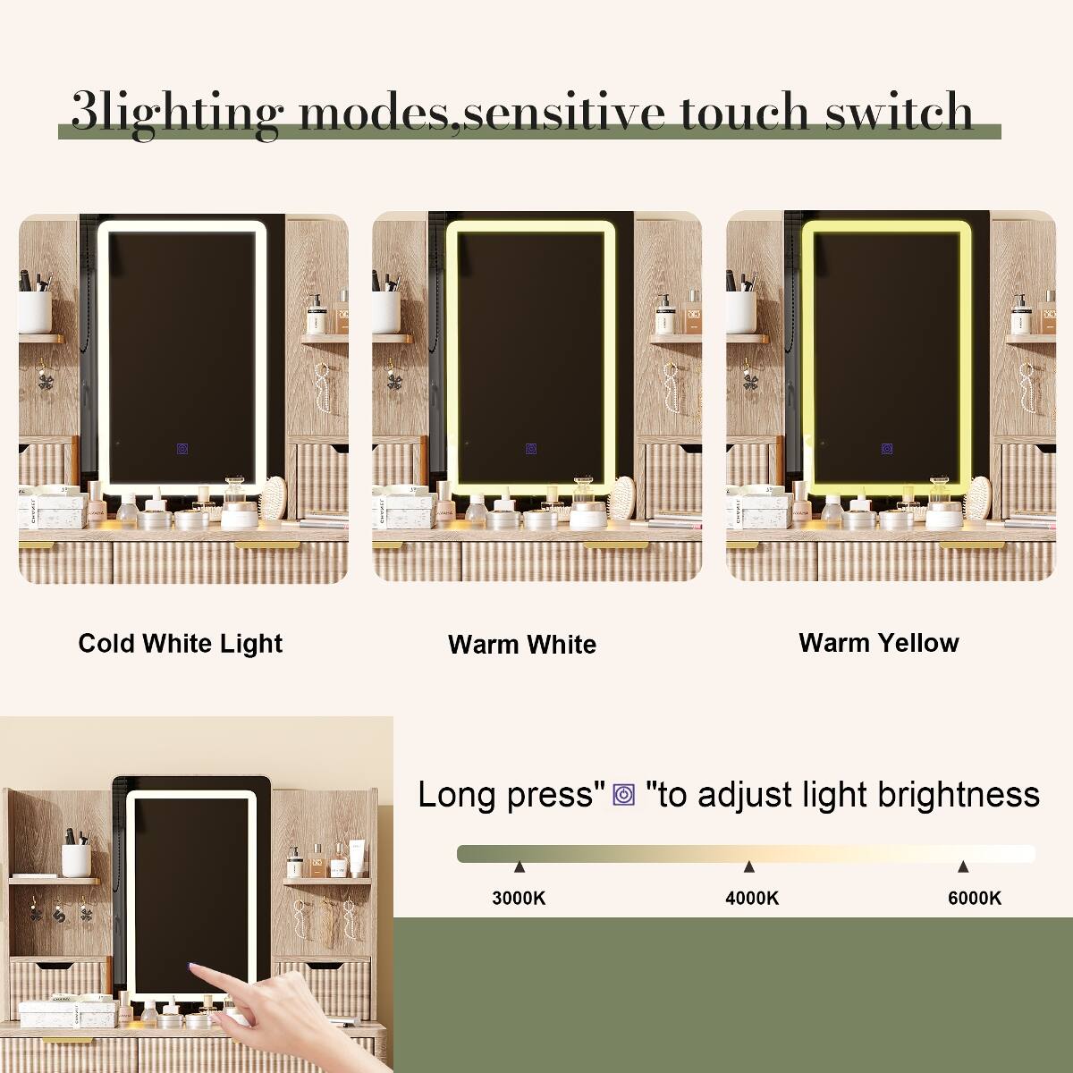 3 lighting modes, sensitive touch switch

Cold White Light
Warm White
Warm Yellow

Long press "to adjust light brightness

3000K
4000K
6000K