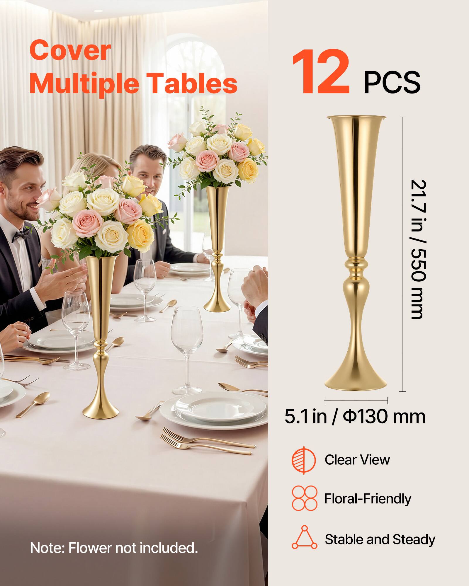 Cover Multiple Tables  
12 PCS  
21.7 in / 550 mm  
5.1 in / 130 mm  
Clear View Floral-Friendly  
Note: Flower not included.  
Stable and Steady