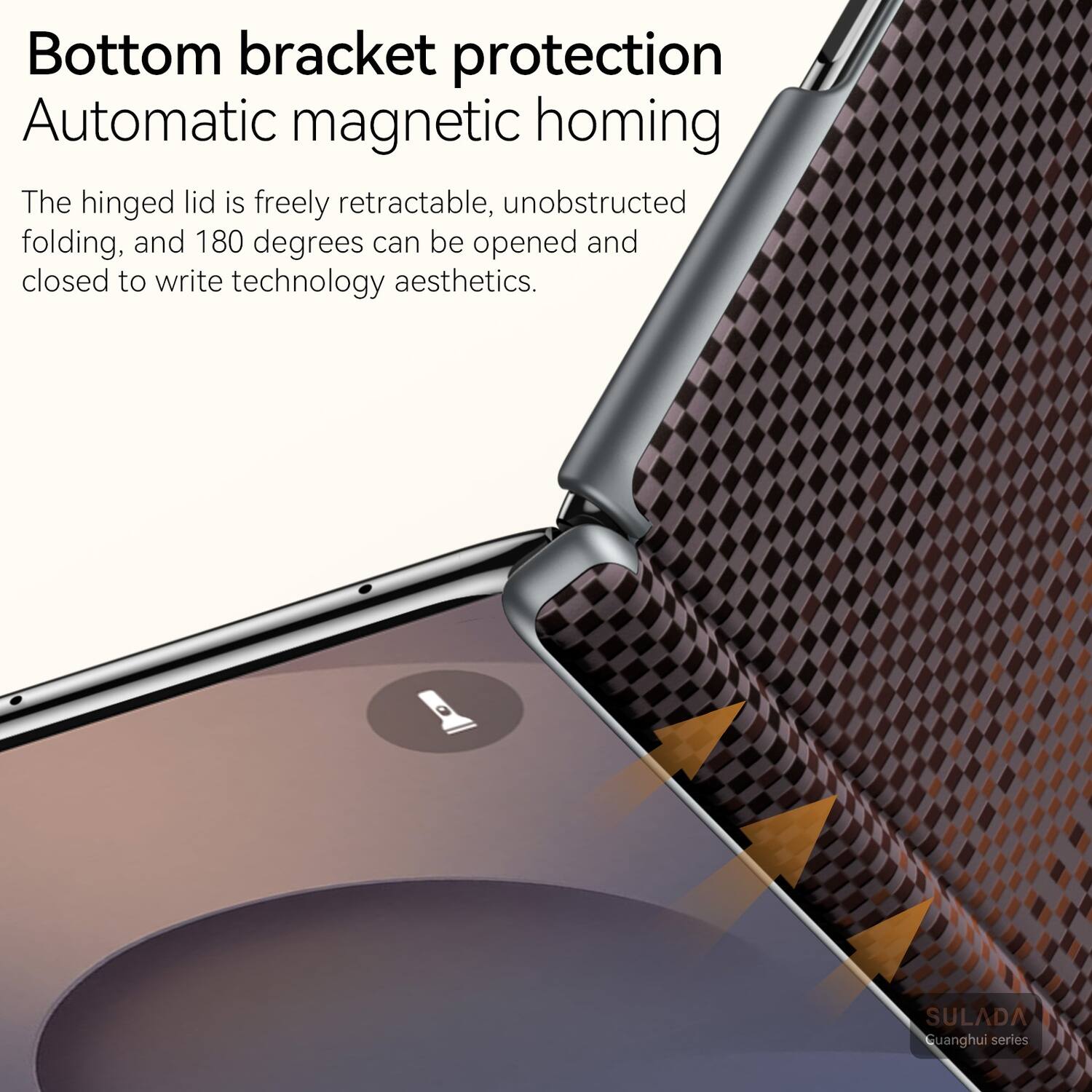 Bottom bracket protection  
Automatic magnetic homing  
The hinged lid is freely retractable, unobstructed folding, and 180 degrees can be opened and closed to write technology aesthetics.  
SULADA Guanghui series